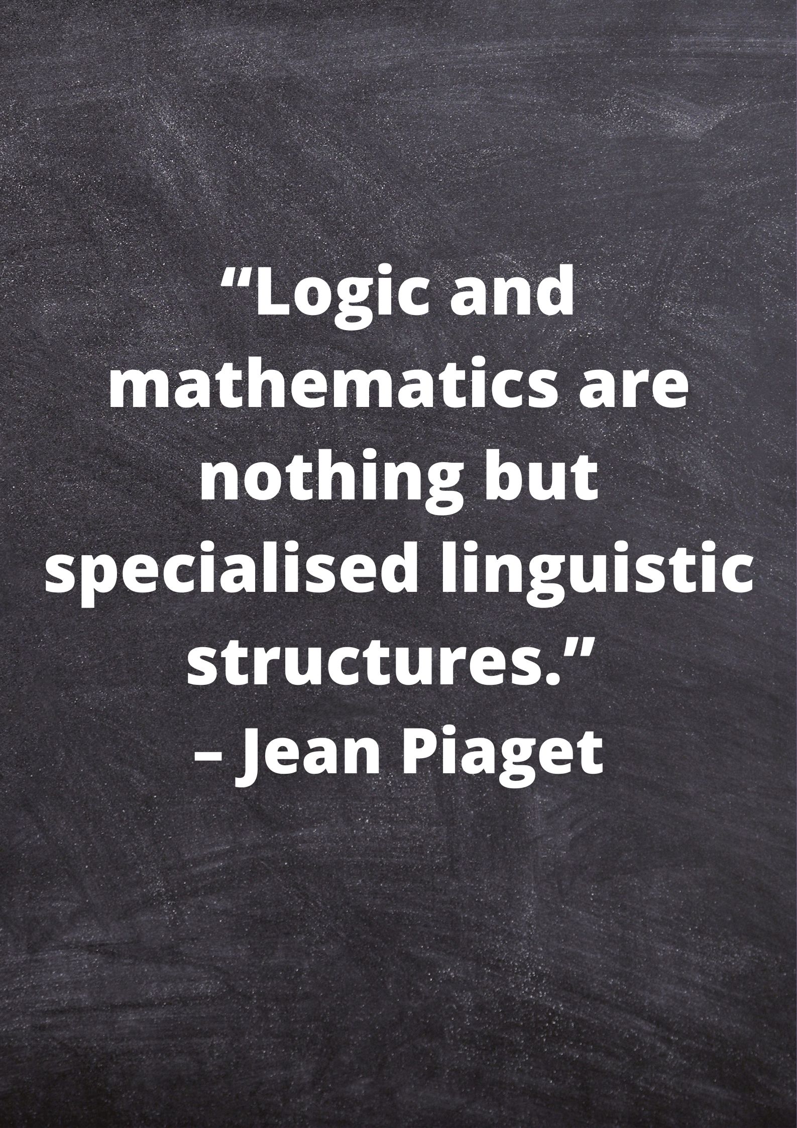 “Logic and mathematics are nothing but specialised linguistic structures.” – Jean Piaget.