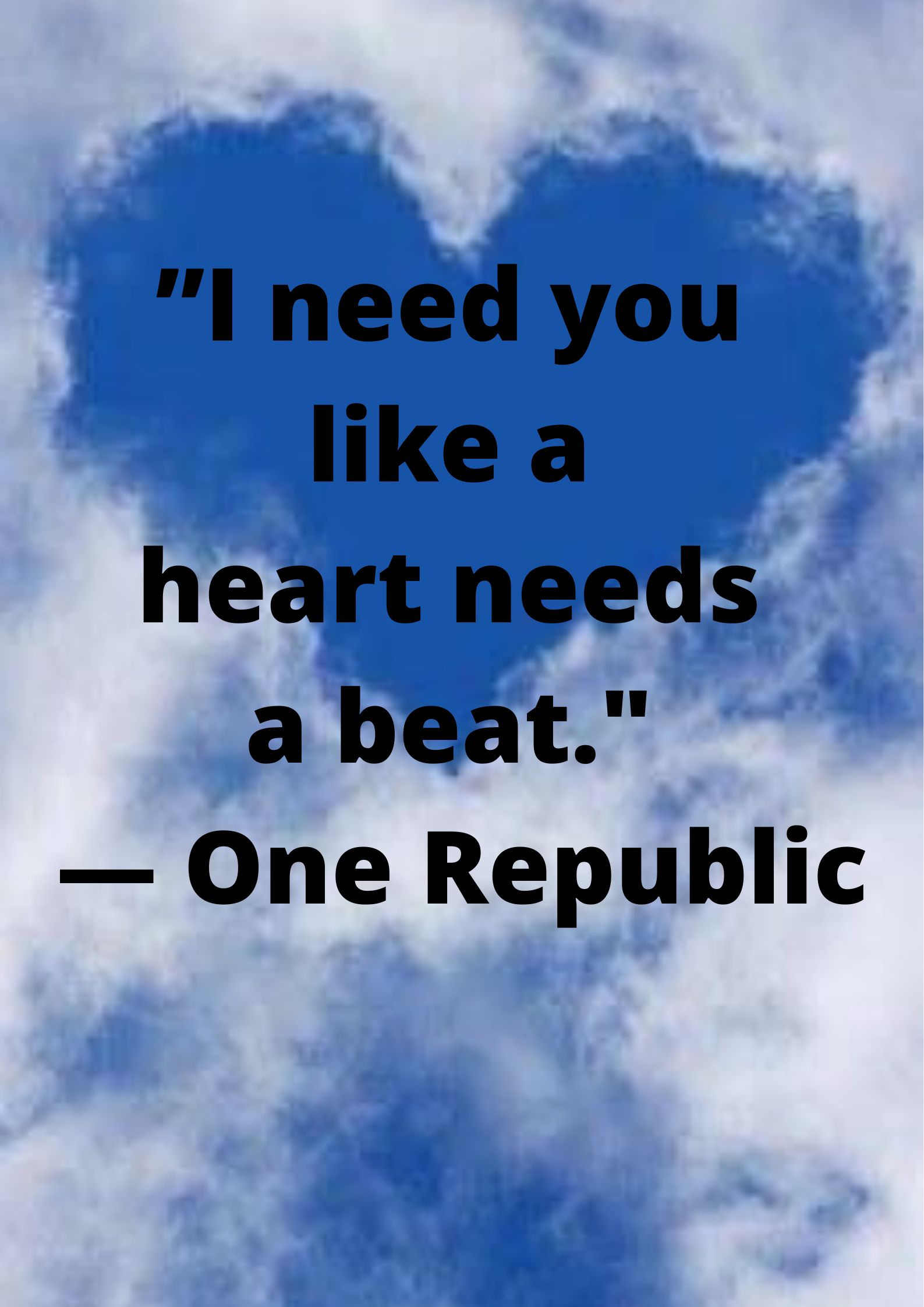 ”I need you like a heart needs a beat." — One Republic.