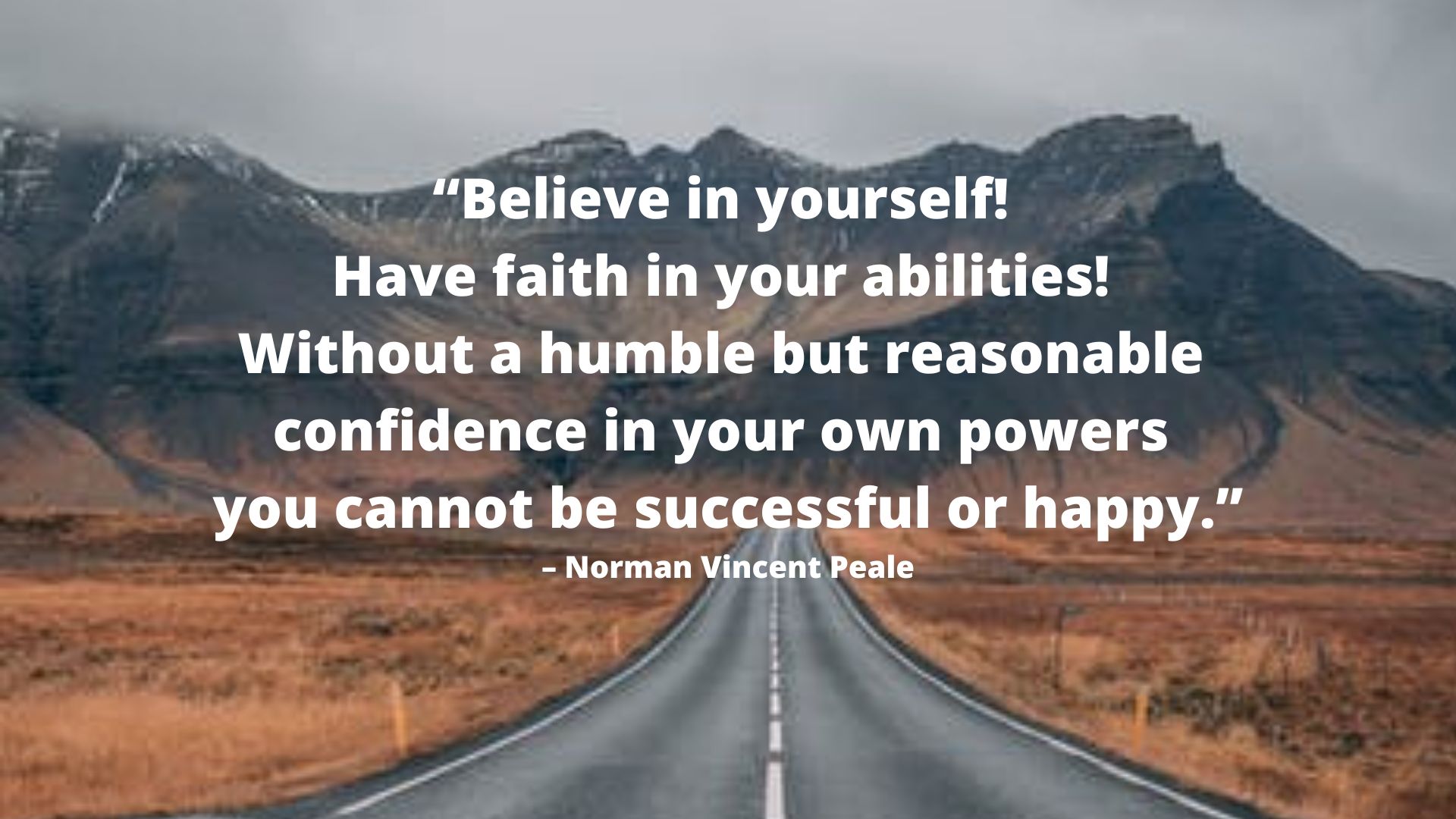 “Believe in yourself! Have faith in your abilities! Without a humble but reasonable confidence in your own powers you cannot be successful or happy.” – Norman Vincent Peale