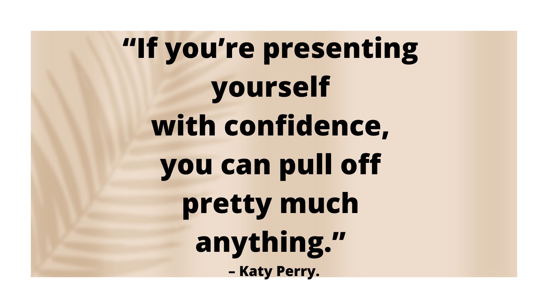 “If you’re presenting yourself with confidence, you can pull off pretty much anything.” – Katy Perry