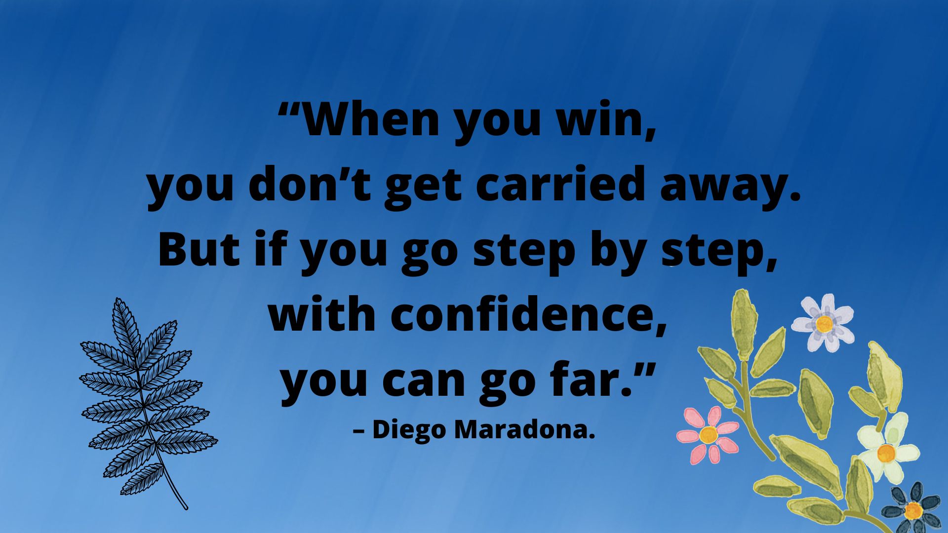 “When you win, you don’t get carried away. But if you go step by step, 