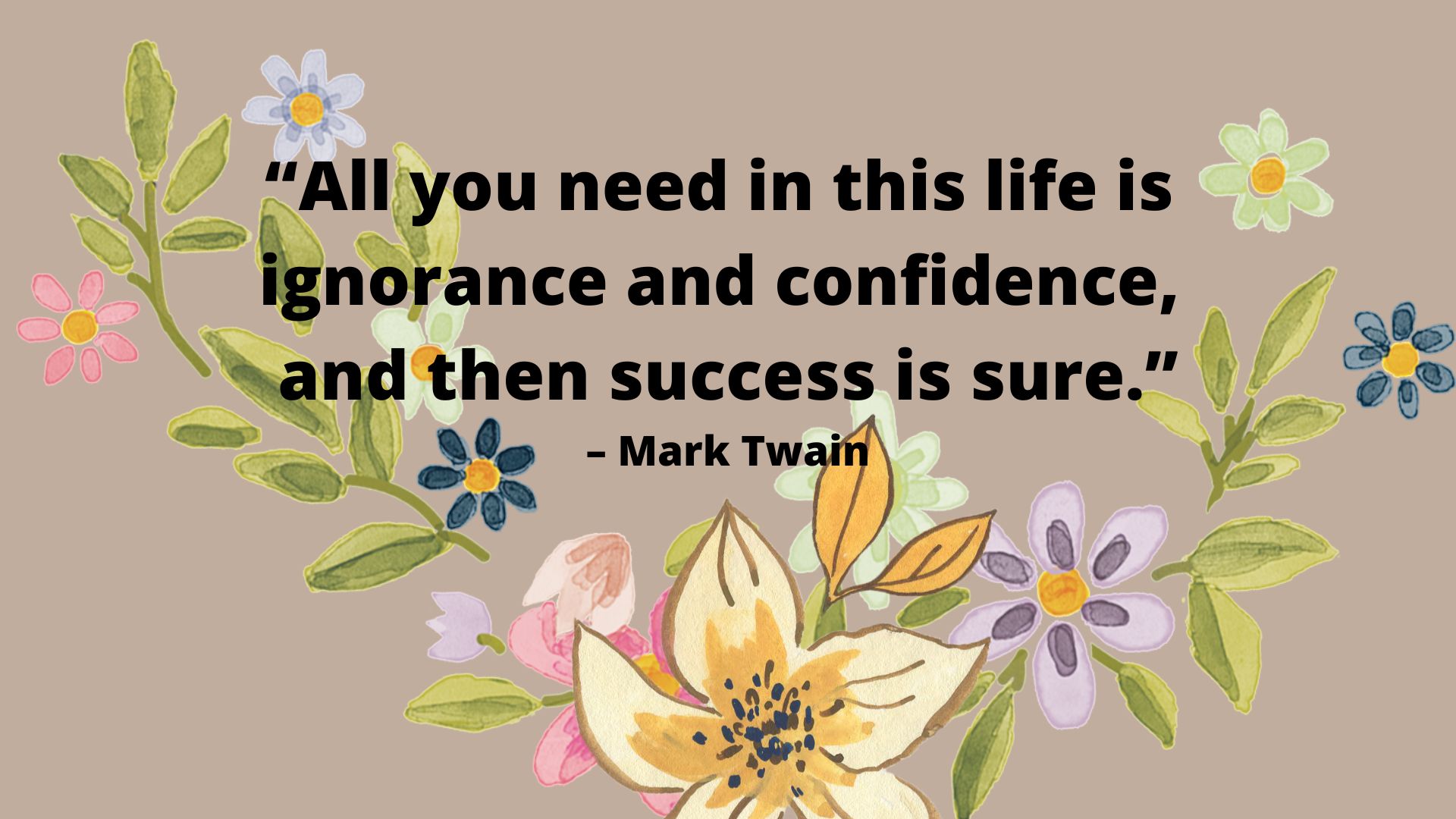 “All you need in this life is ignorance and confidence, and then success is sure.” – Mark Twain