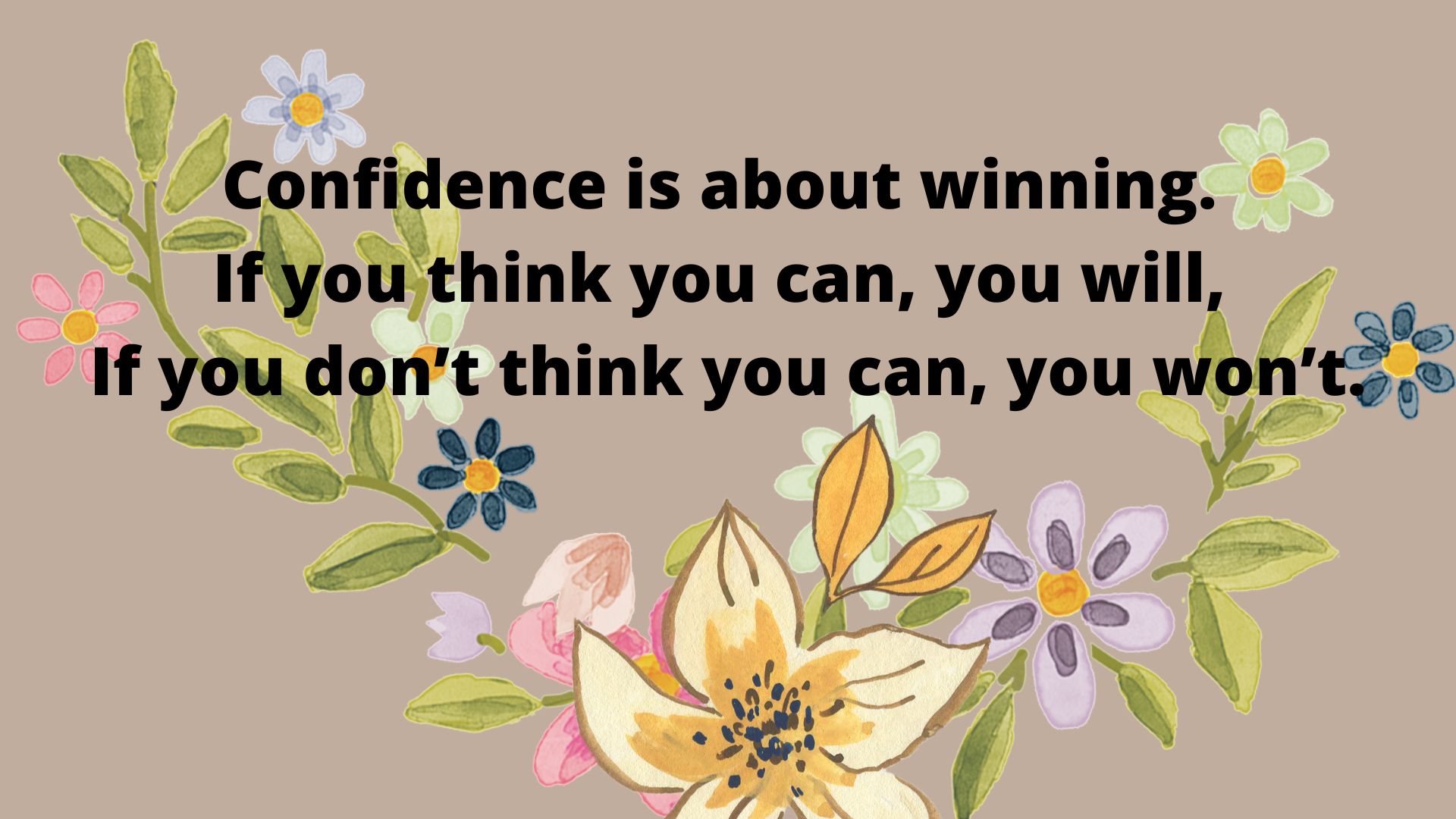 Confidence is about winning. If you think you can, you will, If you don’t think you can, you won’t.