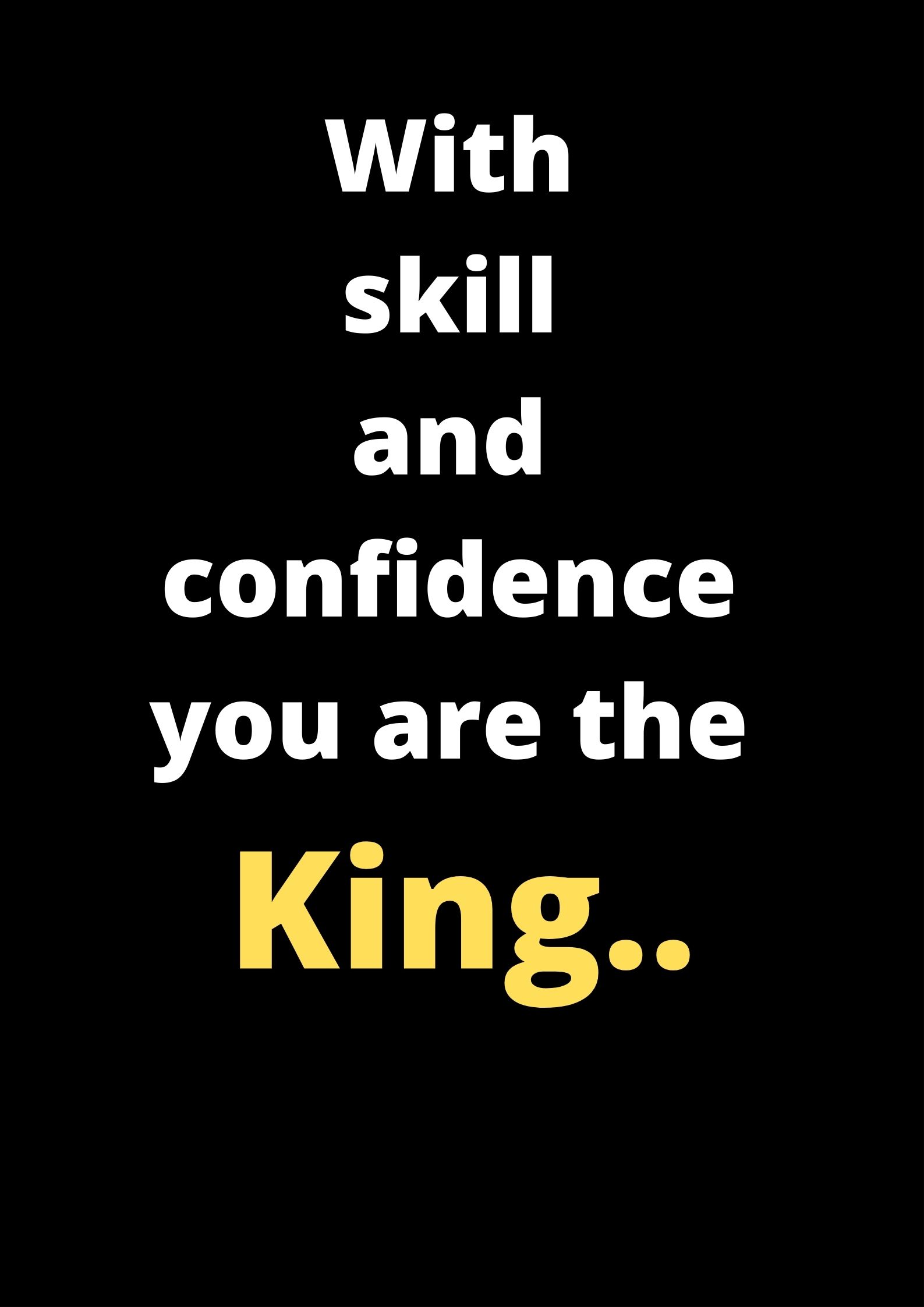 With skill and confidence you are the king.