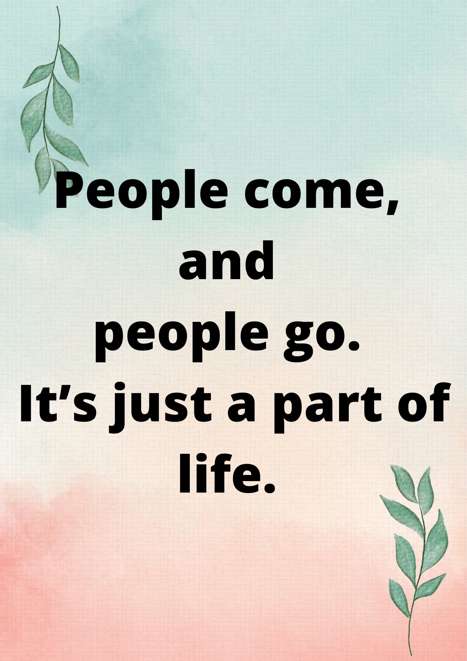 Part of life- People come, and people go. It’s just a part of life.