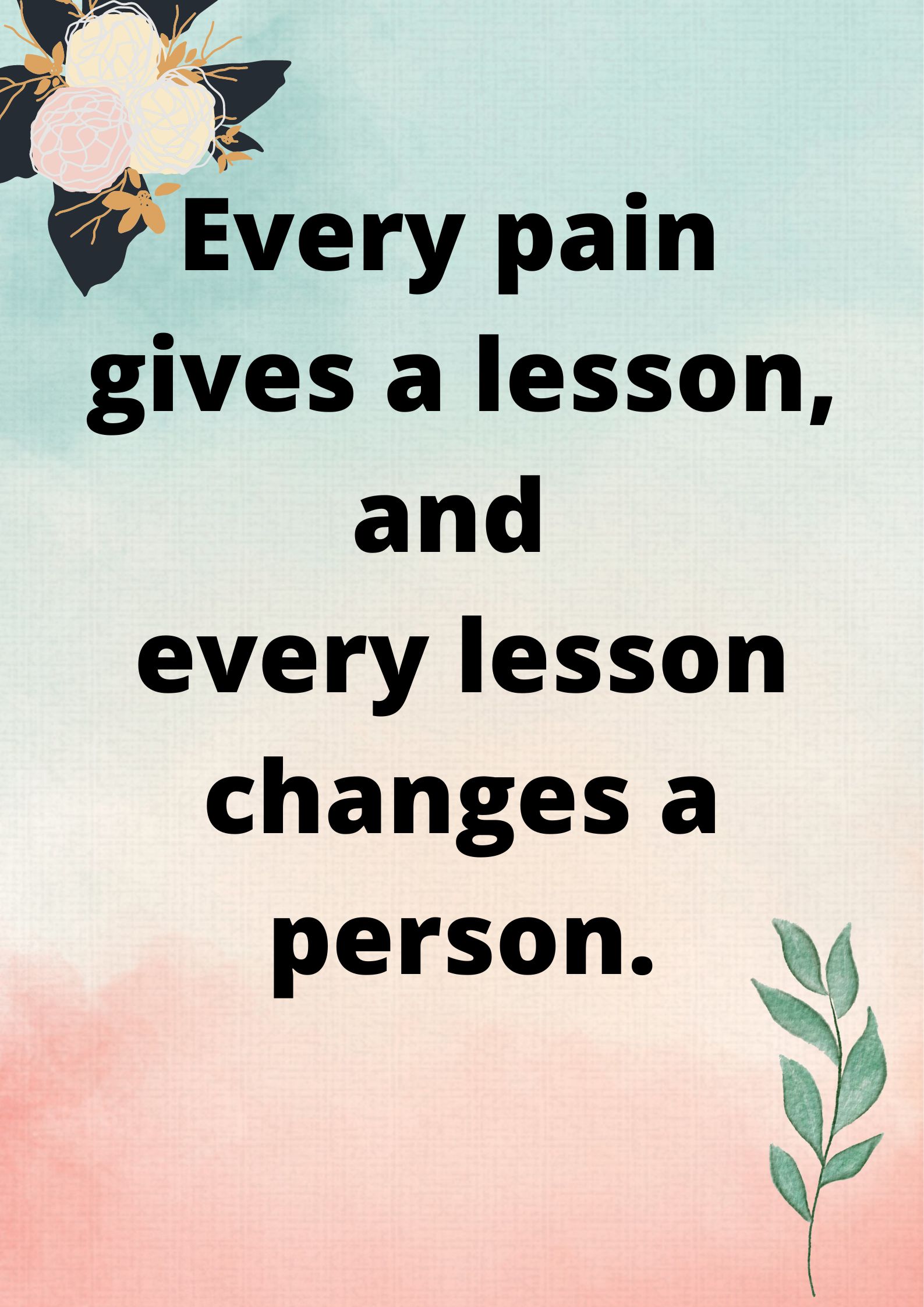 Every pain gives a lesson, and every lesson changes a person.