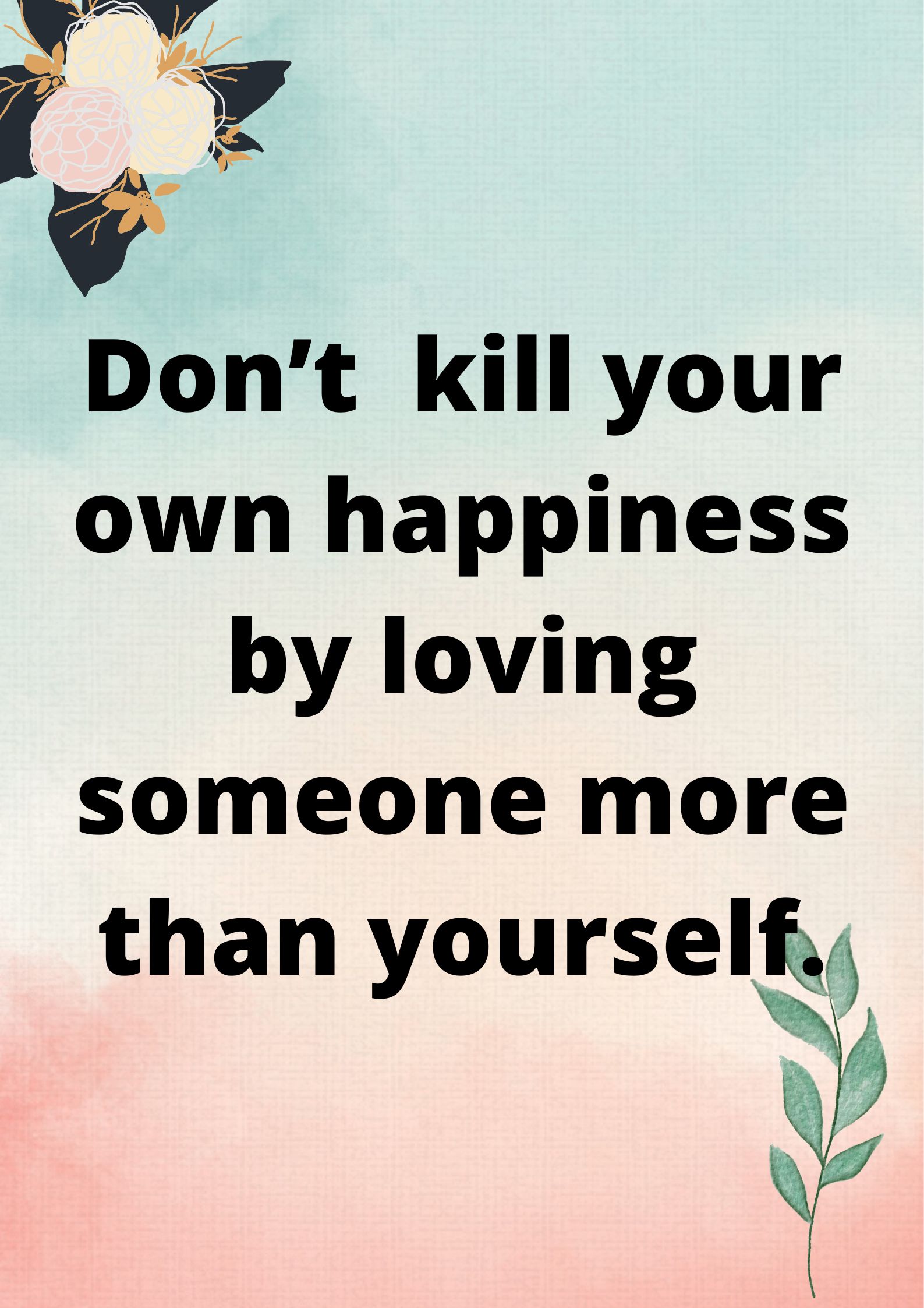 Don’t kill your own happiness by loving someone more than yourself.