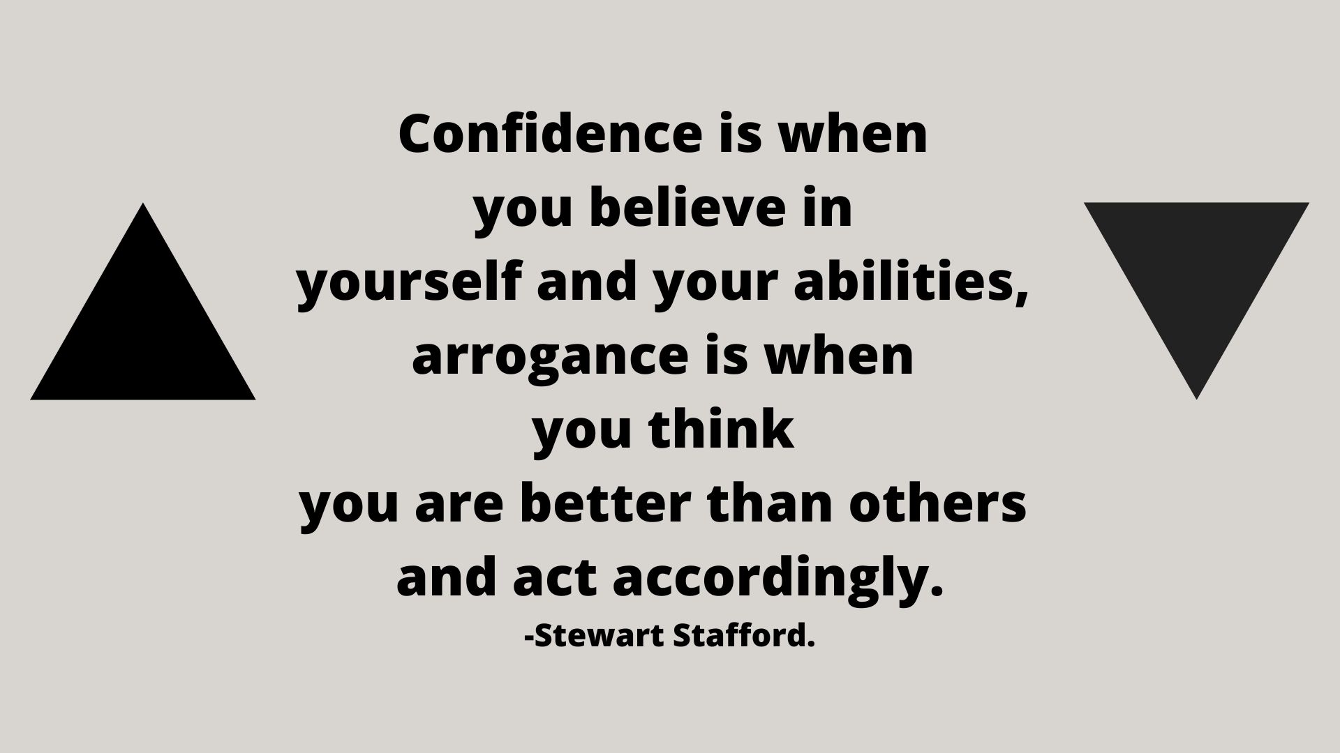 Confidence is when you believe in yourself and your abilities, arrogance is when you think you are better than others and act accordingly.-Stewart Stafford.