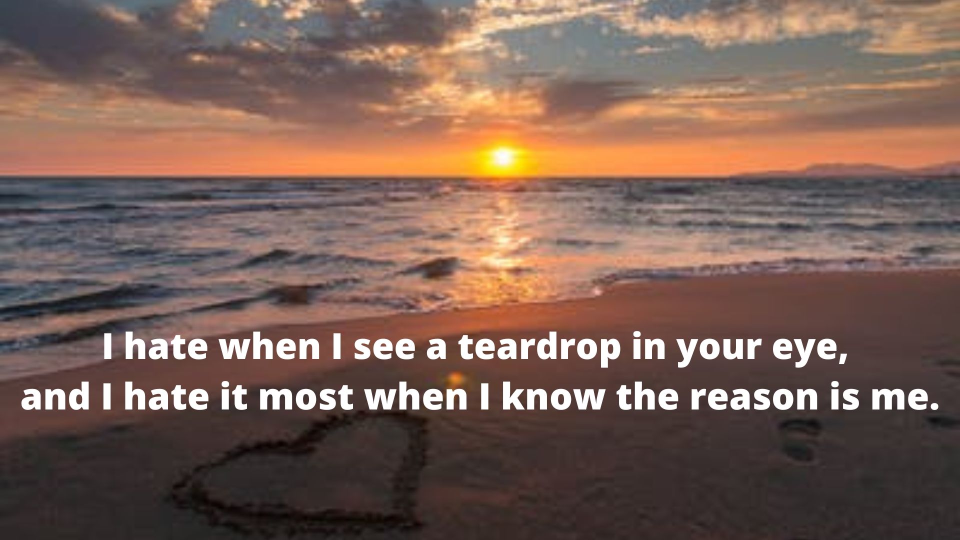 I hate when I see a teardrop in your eye, and I hate it most when I know the reason is me.