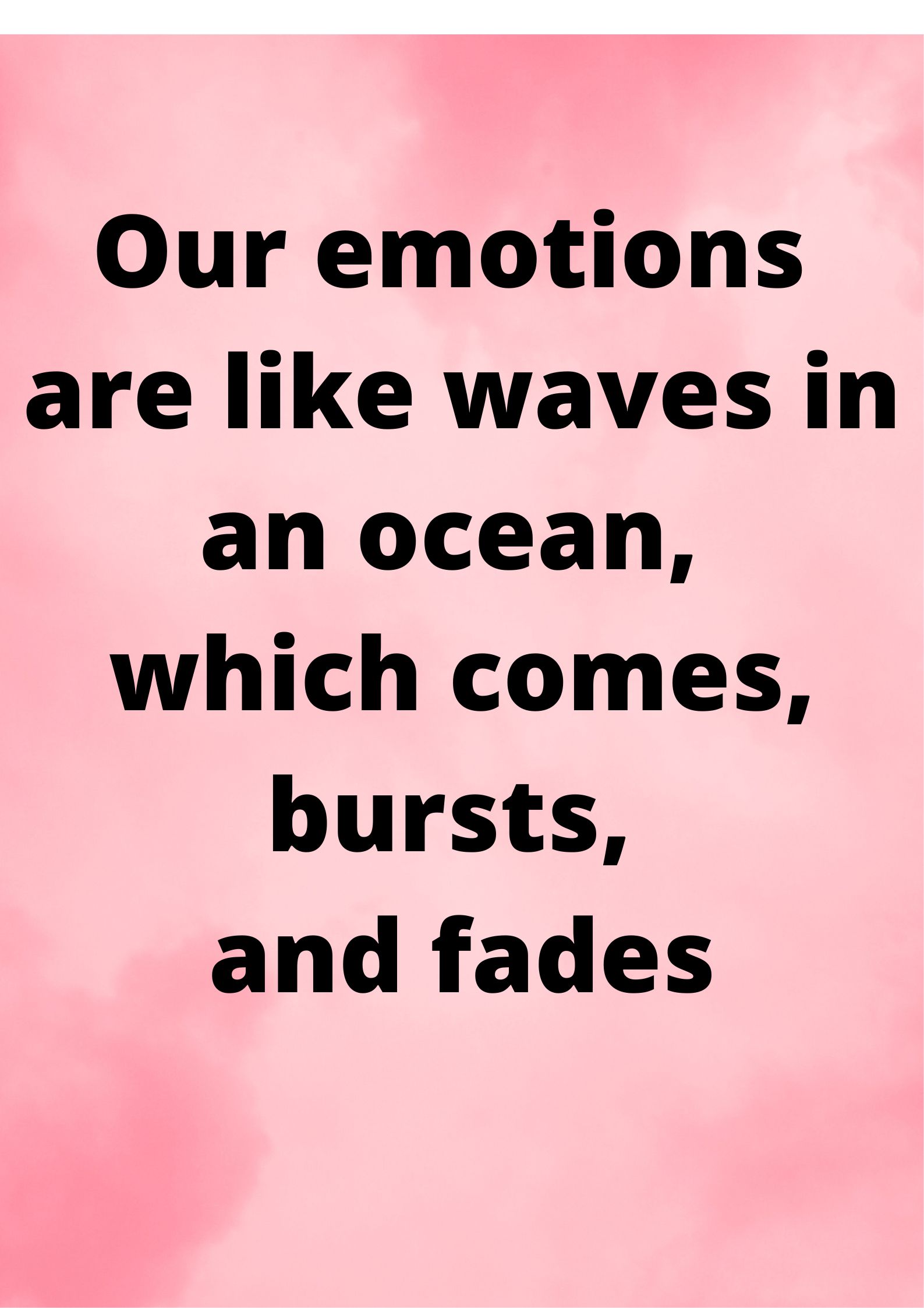 Our emotions are like waves in an ocean, which comes, bursts, and fades.