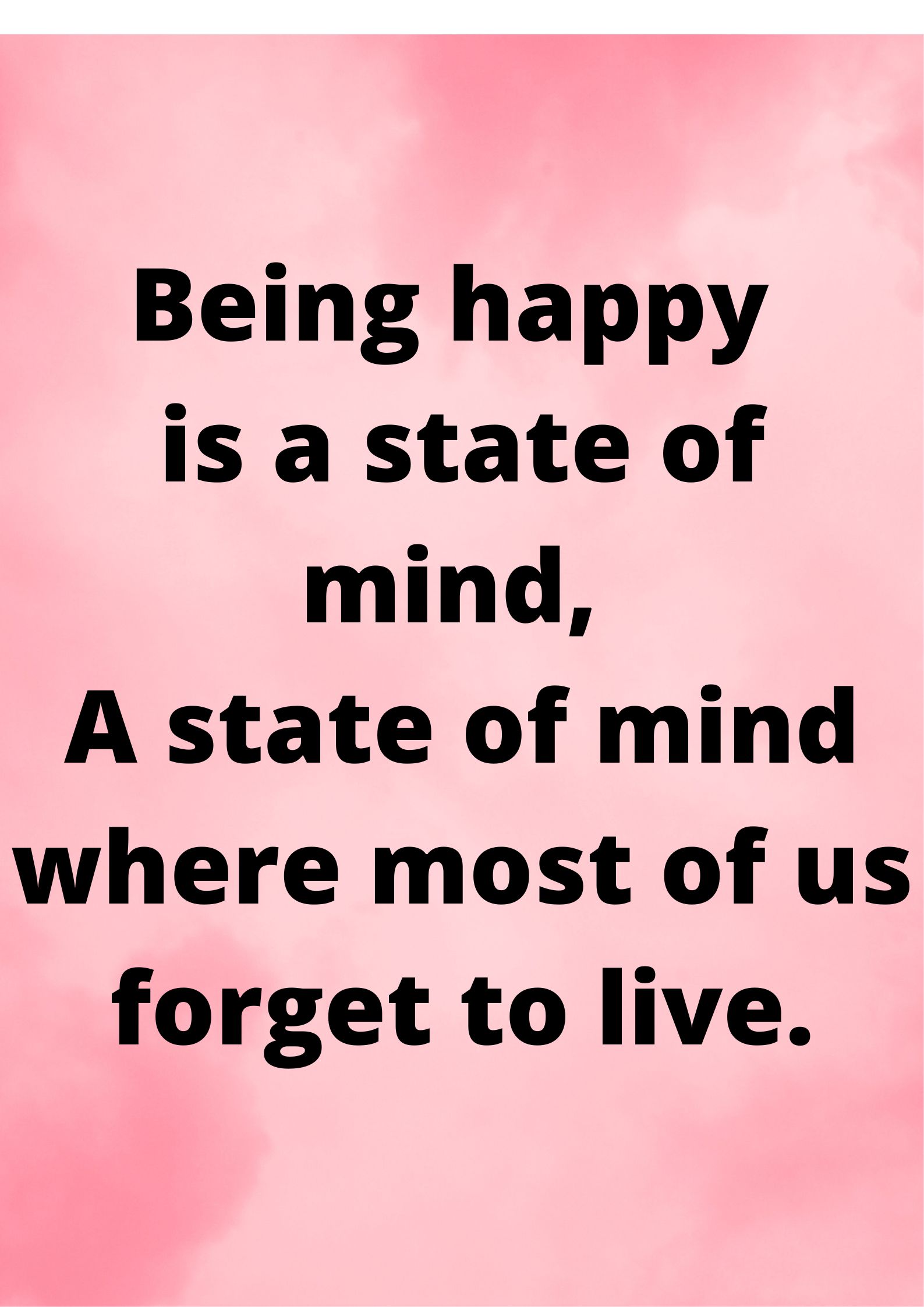 Being happy is a state of mind, A state of mind where most of us forget to live.