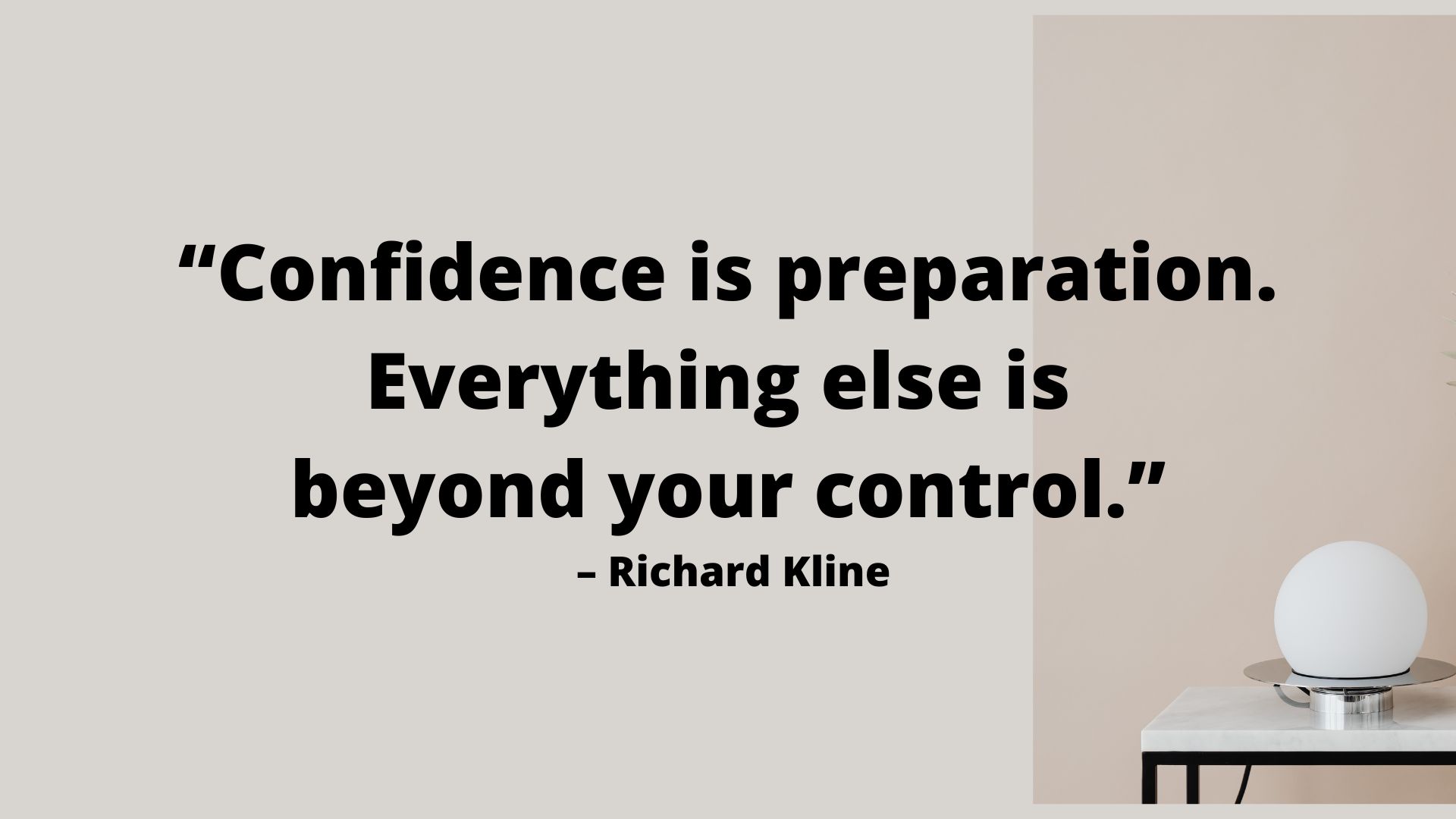 “Confidence is preparation. Everything else is beyond your control.” – Richard Kline