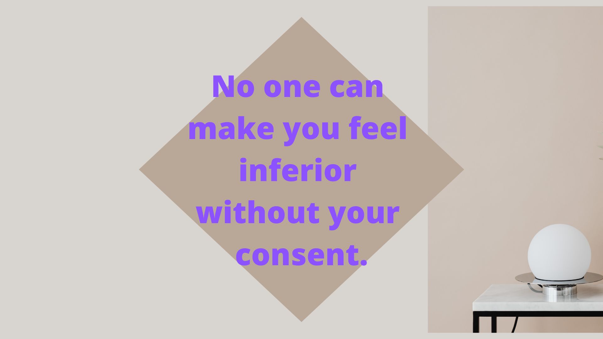 “No one can make you feel inferior without your consent.” –Eleanor Roosevelt