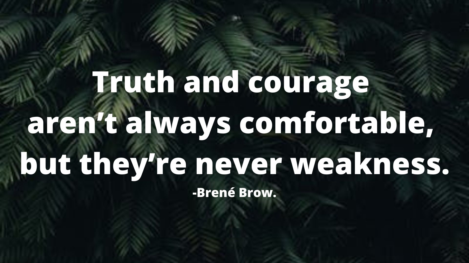 Truth is't always comfortable, but they're weakness.- Brene Brow.