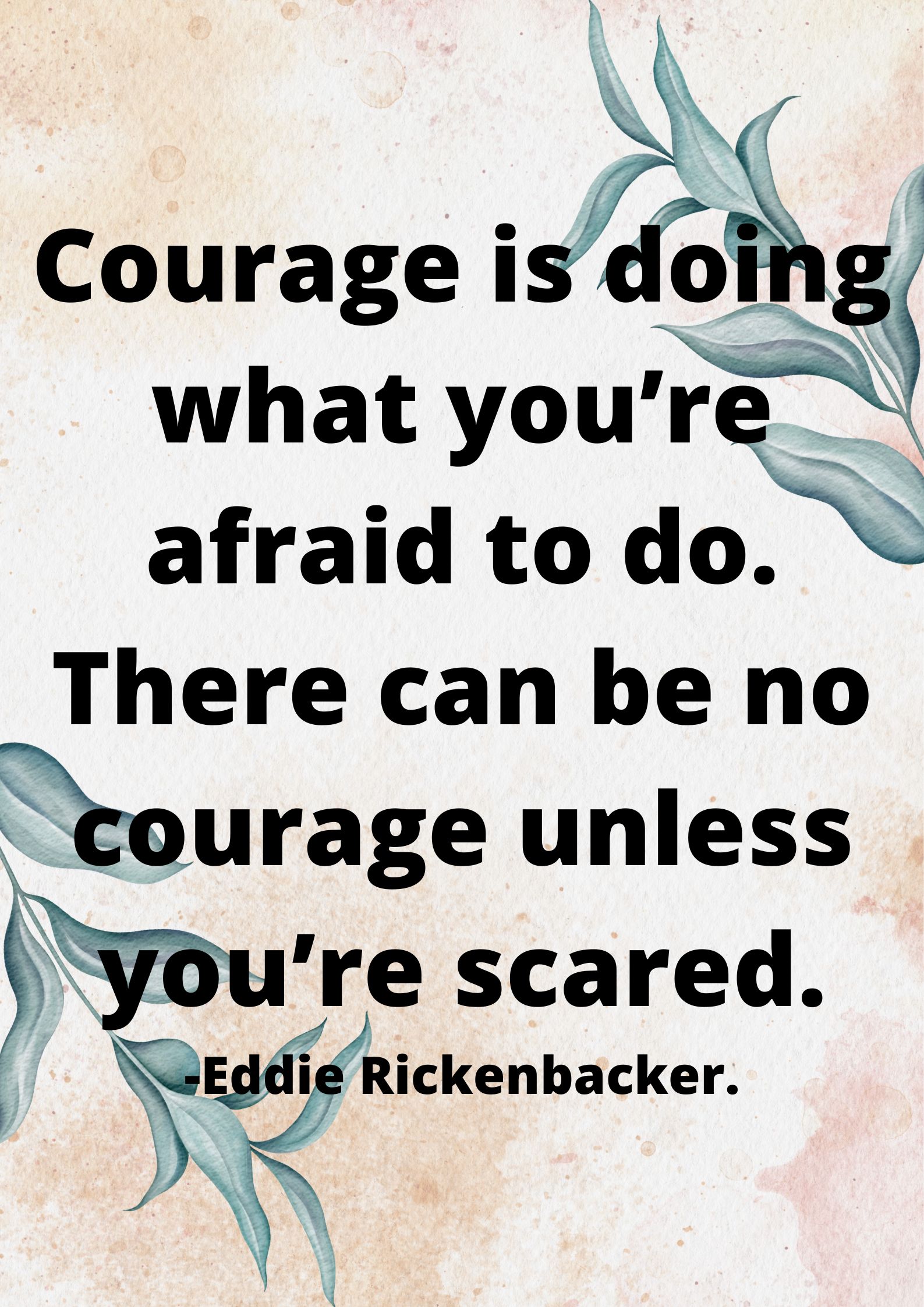 is doing what you’re afraid to do. There can be no courage unless you’re scared.-Eddie Rickenbacker.