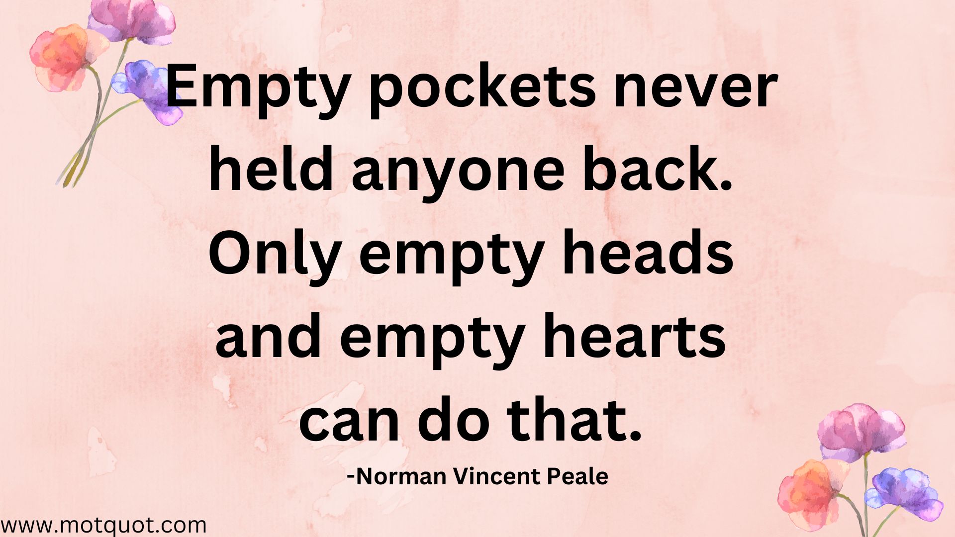 Empty pockets never held anyone back. Only empty heads and empty hearts can do that. -Norman Vincent Peale.