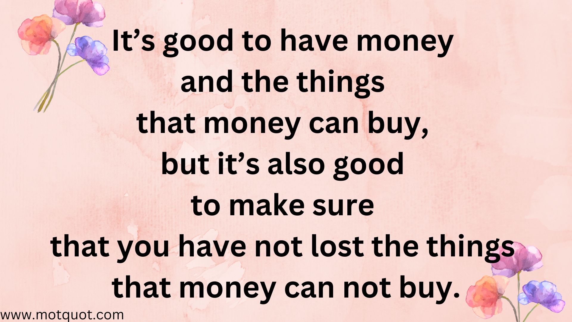 It’s good to have money and the things that money can buy, but it’s also good to make sure that you have not lost the things that money can not buy.