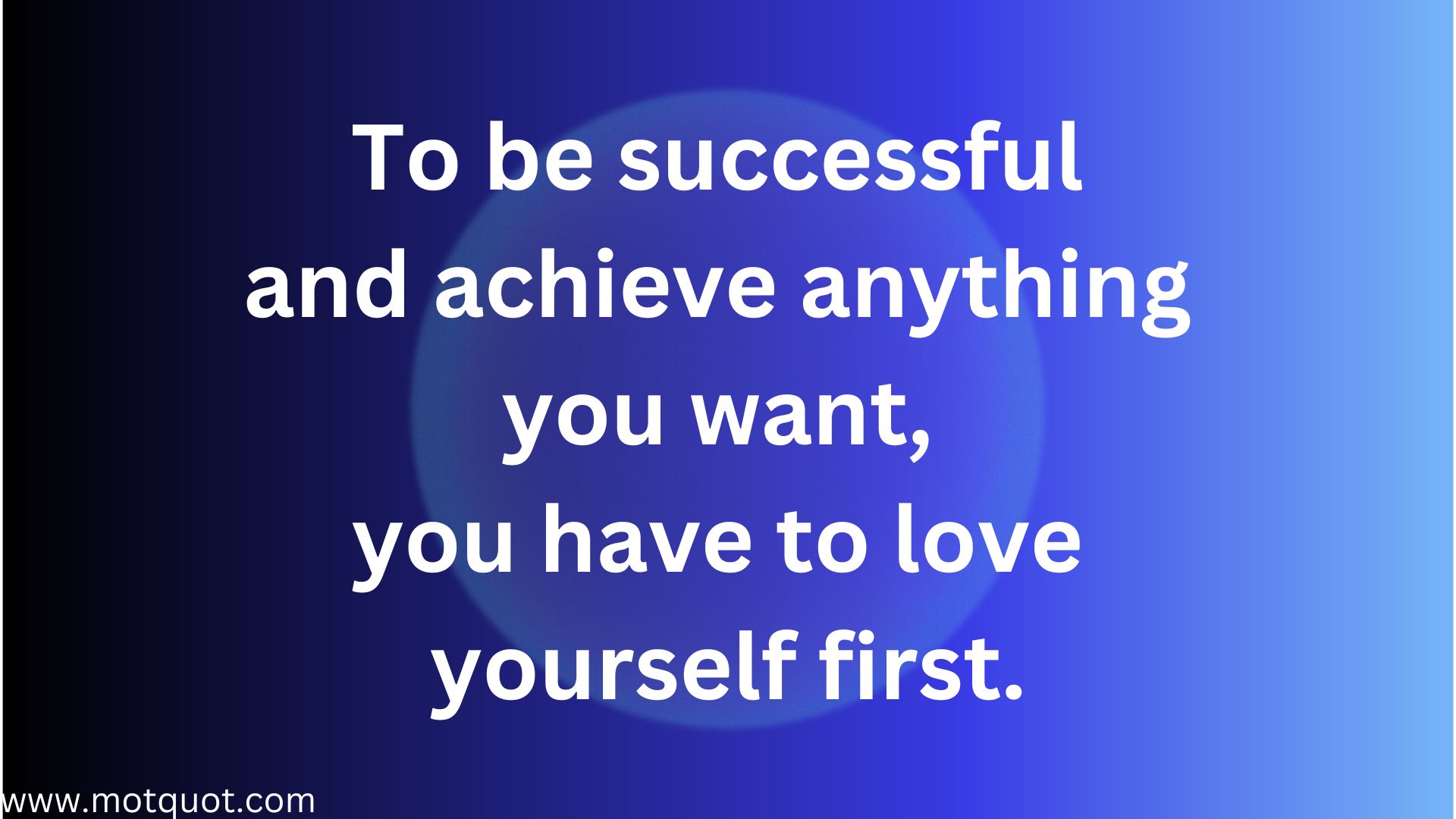 To be successful and achieve anything you want, you have to love yourself first.