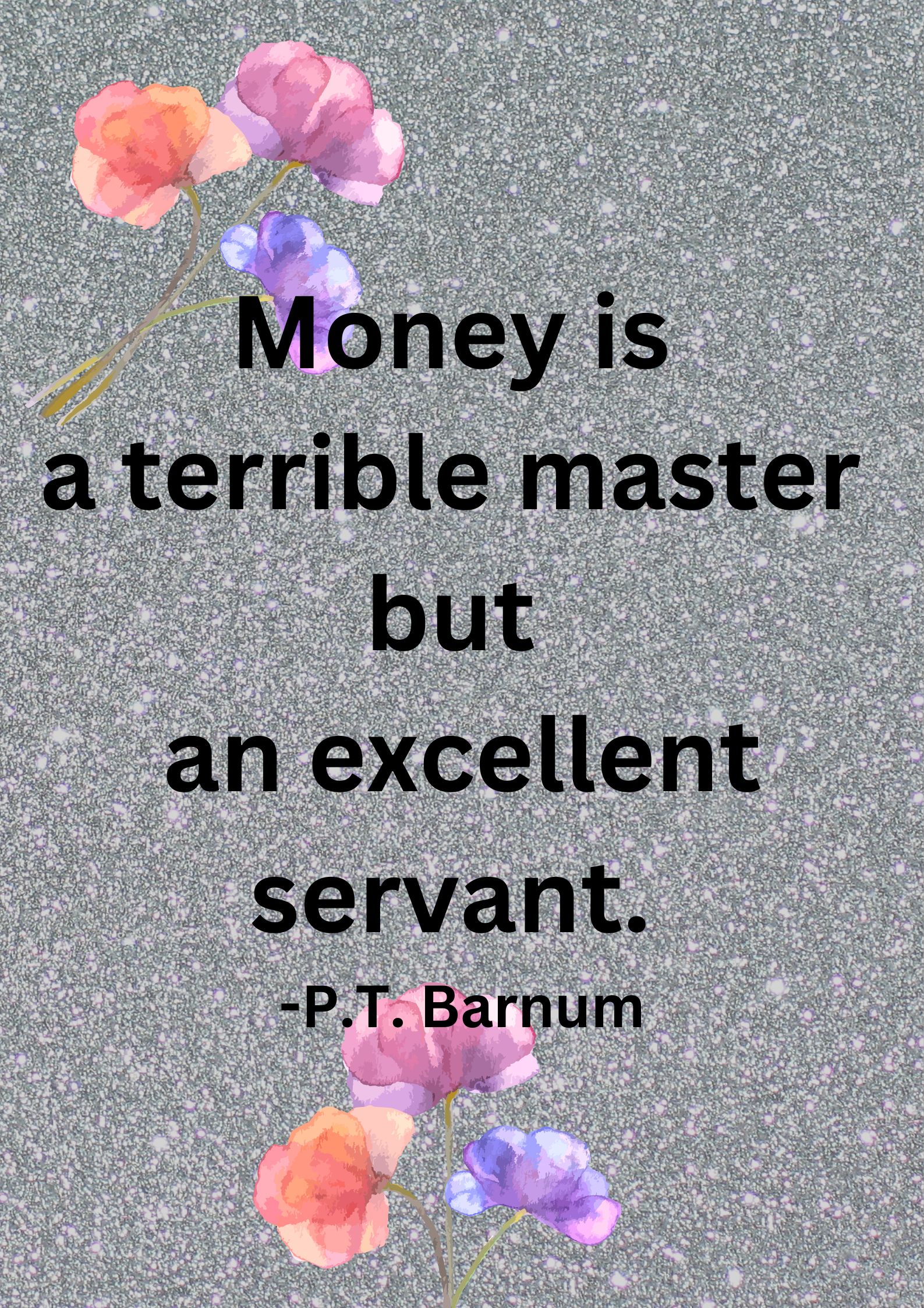 Money is a terrible master but an excellent servant. -P.T. Barnum.