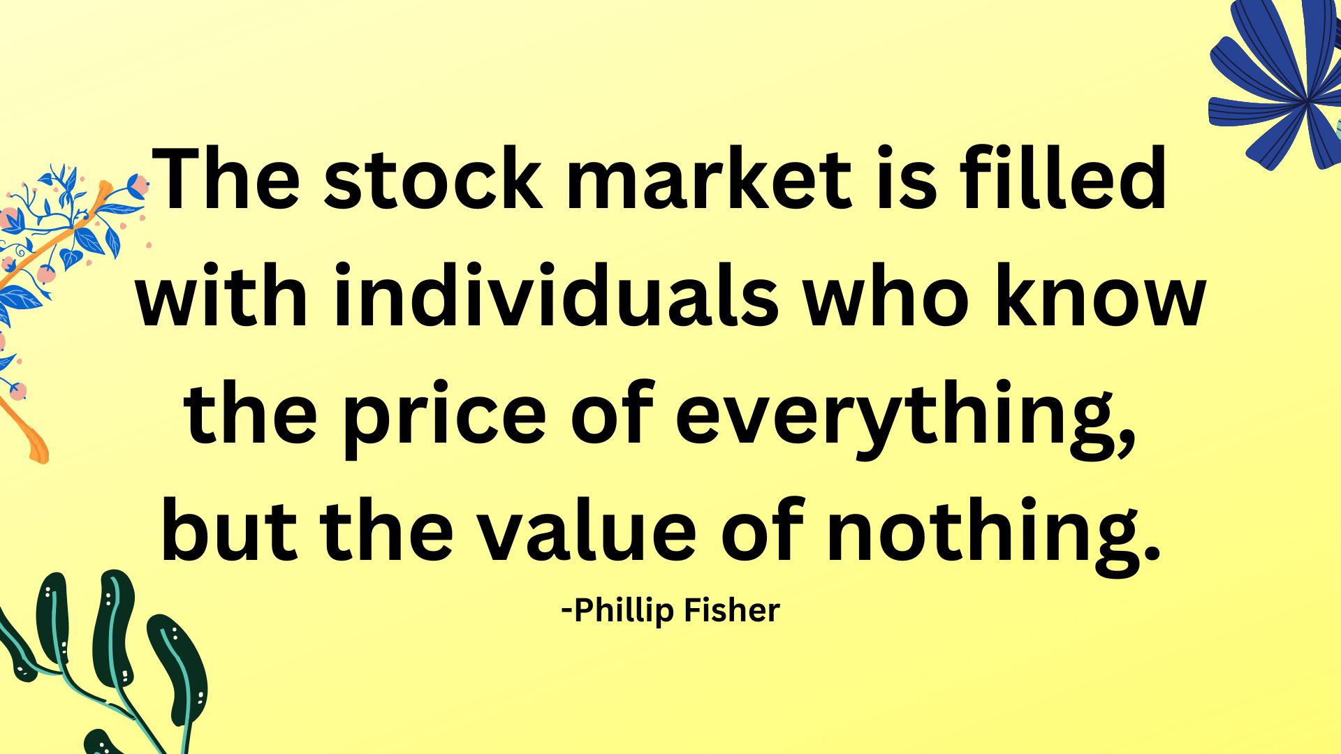 The stock market is filled with individuals who know the price of everything, but the value of nothing.
-Phillip Fisher.