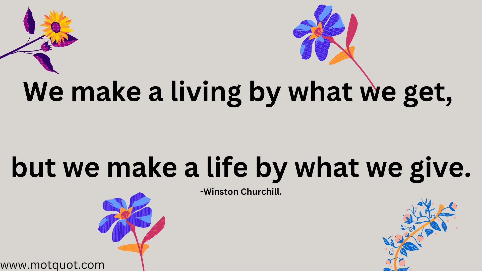 We make a living by what we get, but we make a life by what we give.-Winston Churchill.