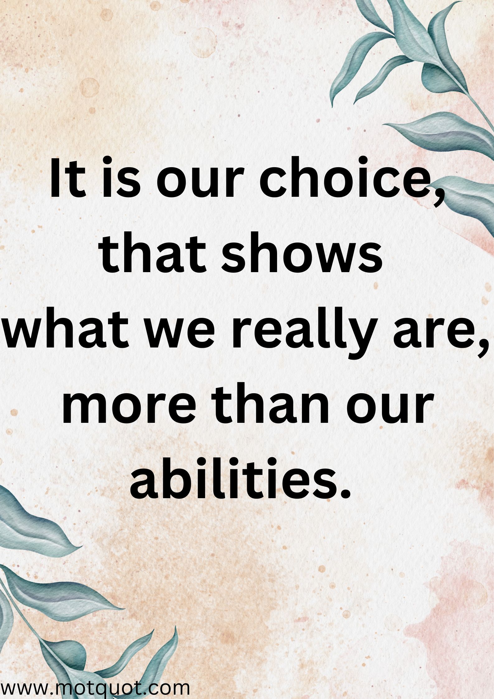 It is our choice, that shows
what we really are, more than our abilities.