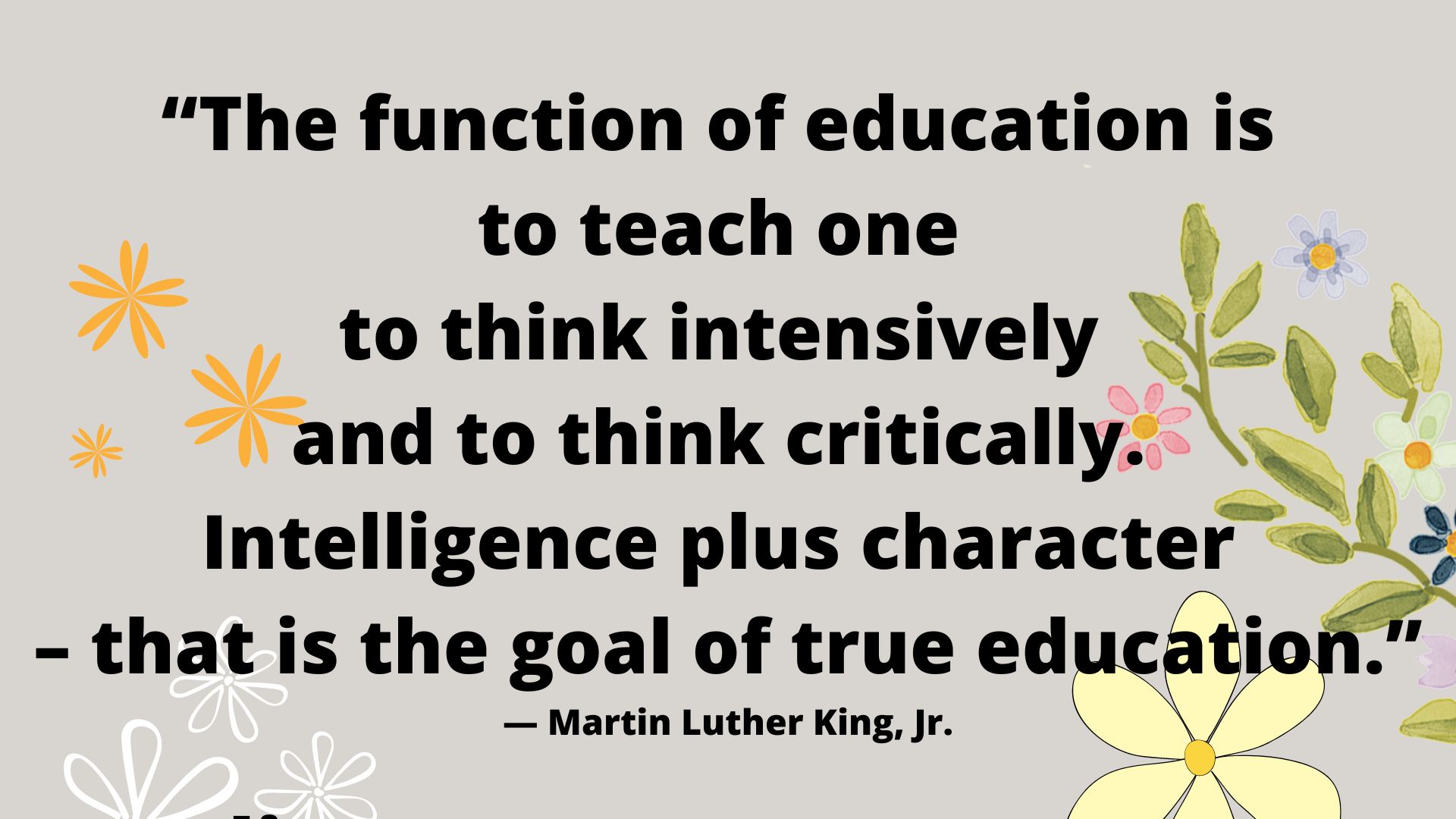 “The function of education is to teach one to think intensively and to think critically. Intelligence plus character – that is the goal of true education.” ― Martin Luther King, Jr.