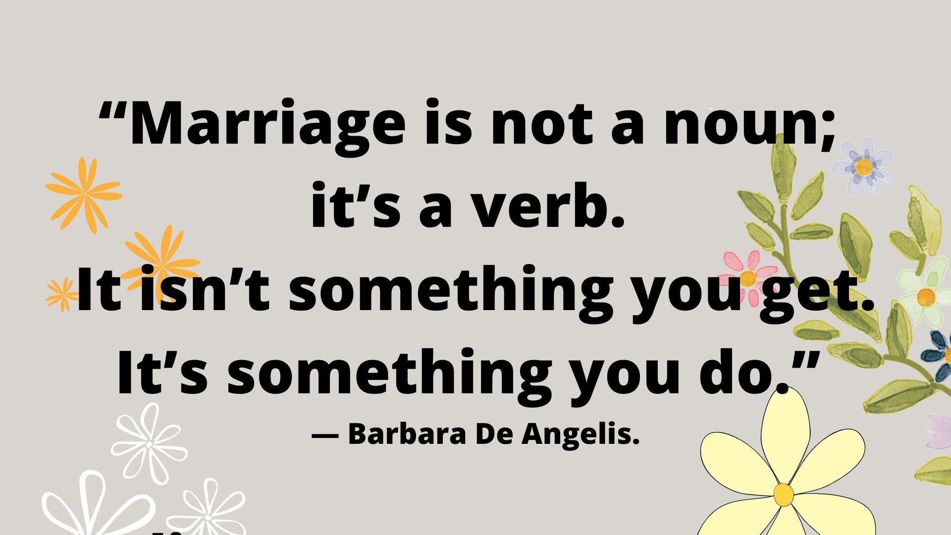 “Marriage is not a noun; it’s a verb. It isn’t something you get. It’s something you do.” ― Barbara De Angelis.