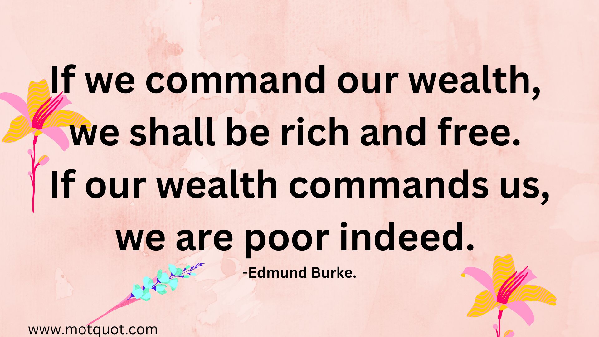 If we command our wealth,we shall be rich and free.If our wealth commands us,we are poor indeed.-Edmund Burke.