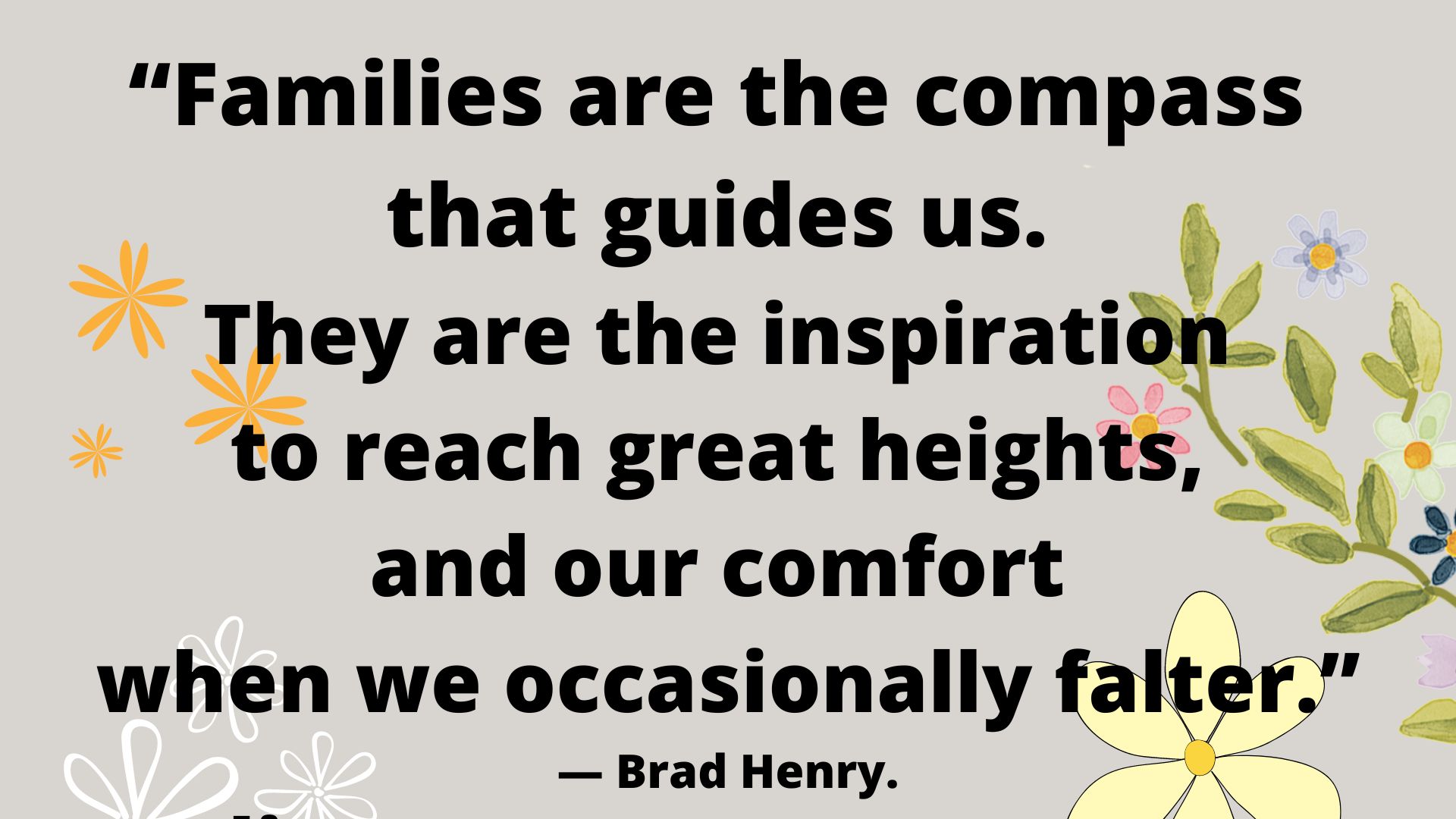 “Families are the compass that guides us. They are the inspiration to reach great heights, and our comfort when we occasionally falter.” ― Brad Henry.