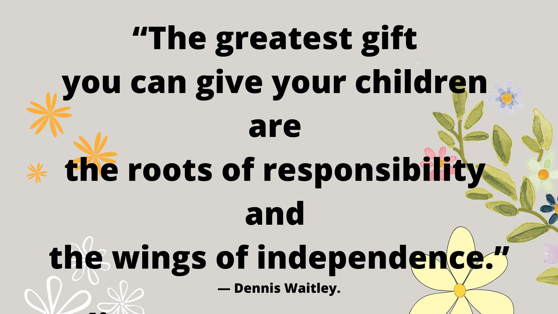 “The greatest gift you can give your children are the roots of responsibility and the wings of independence.” ― Dennis Waitley.