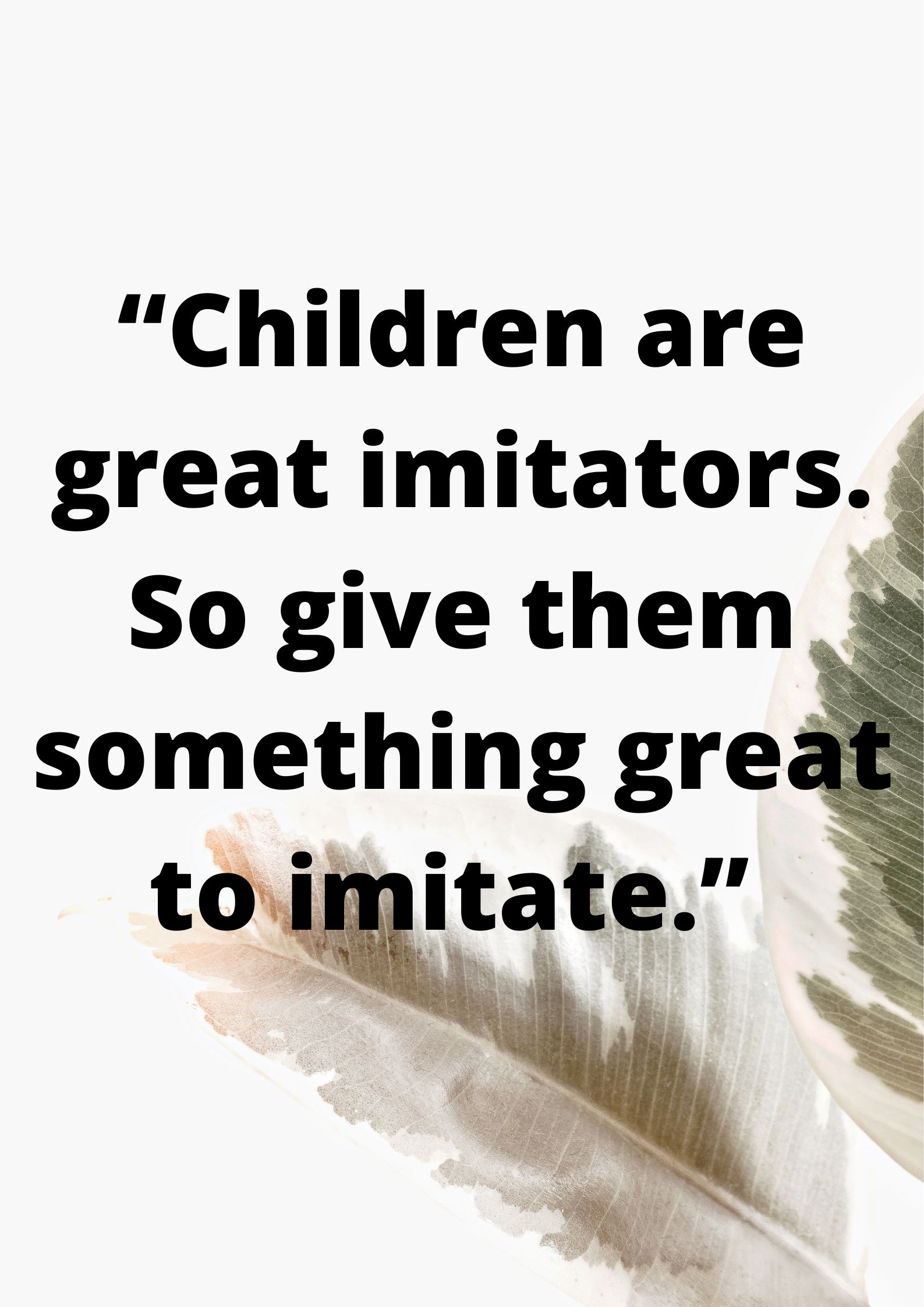 “Children are great imitators. So give them something great to imitate.” ― Anonymous.