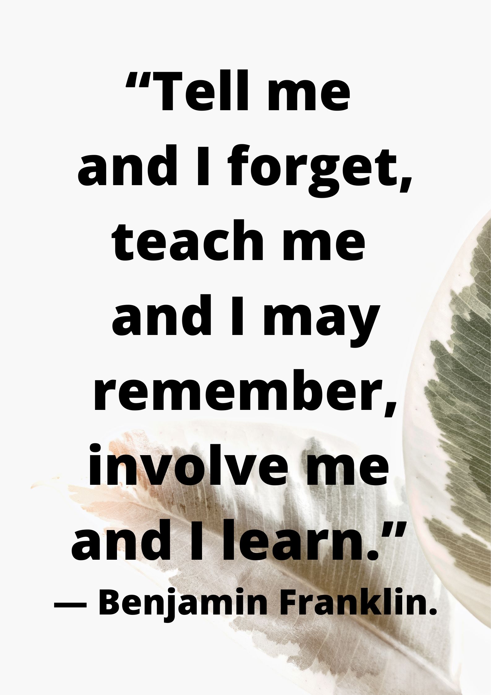 “Tell me and I forget, teach me and I may remember, involve me and I learn.” ― Benjamin Franklin.