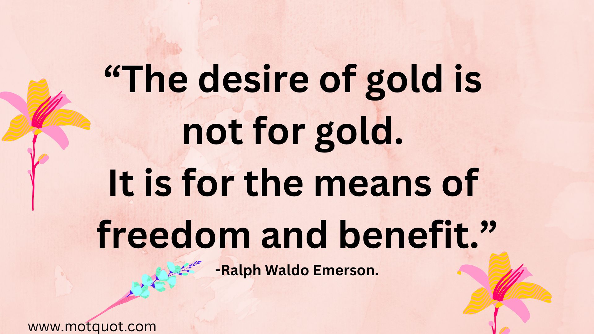 “The desire of gold is not for gold.It is for the means of freedom and benefit.” -Ralph Waldo Emerson.