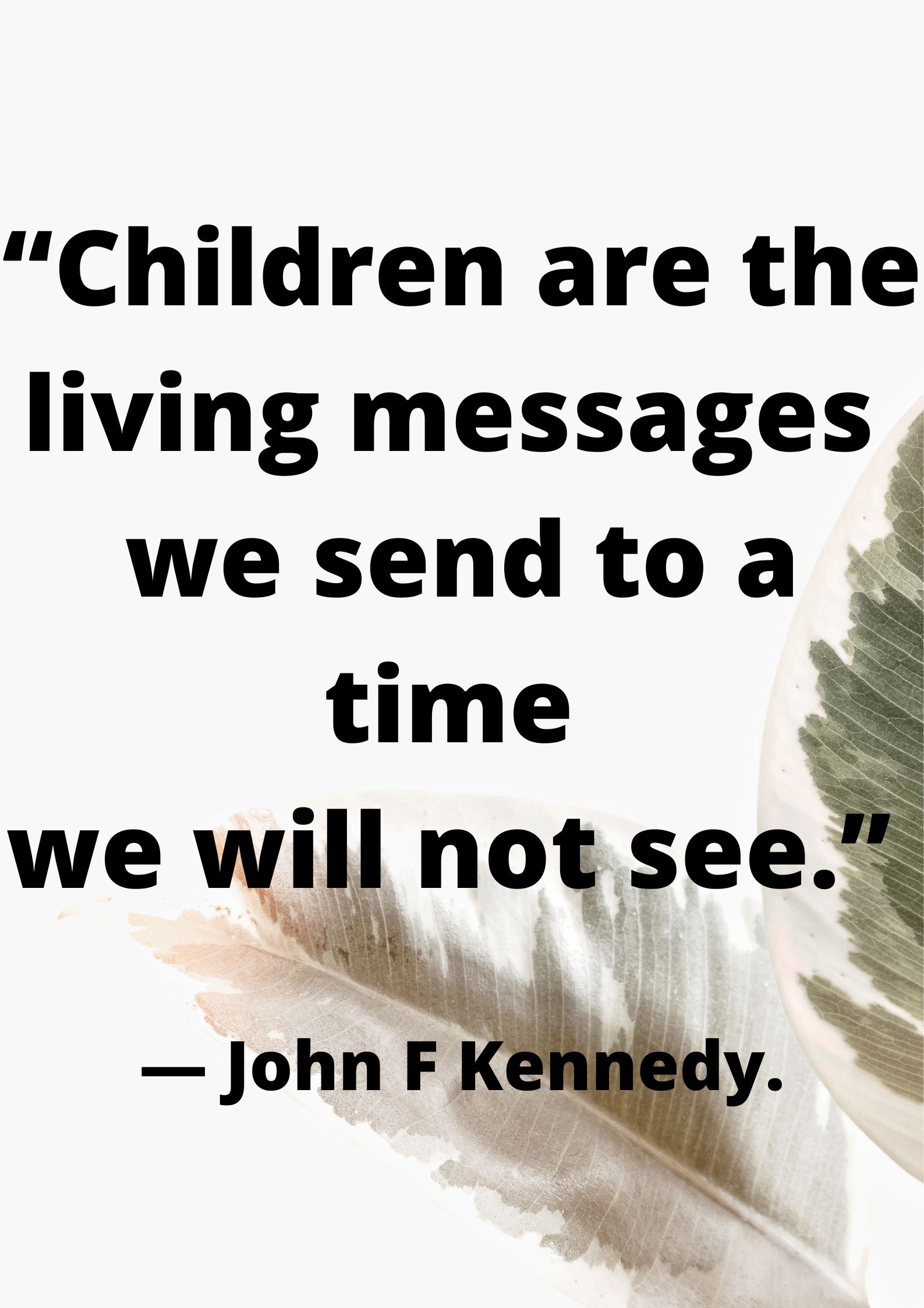 “Children are the living messages we send to a time we will not see.” ― John F Kennedy.