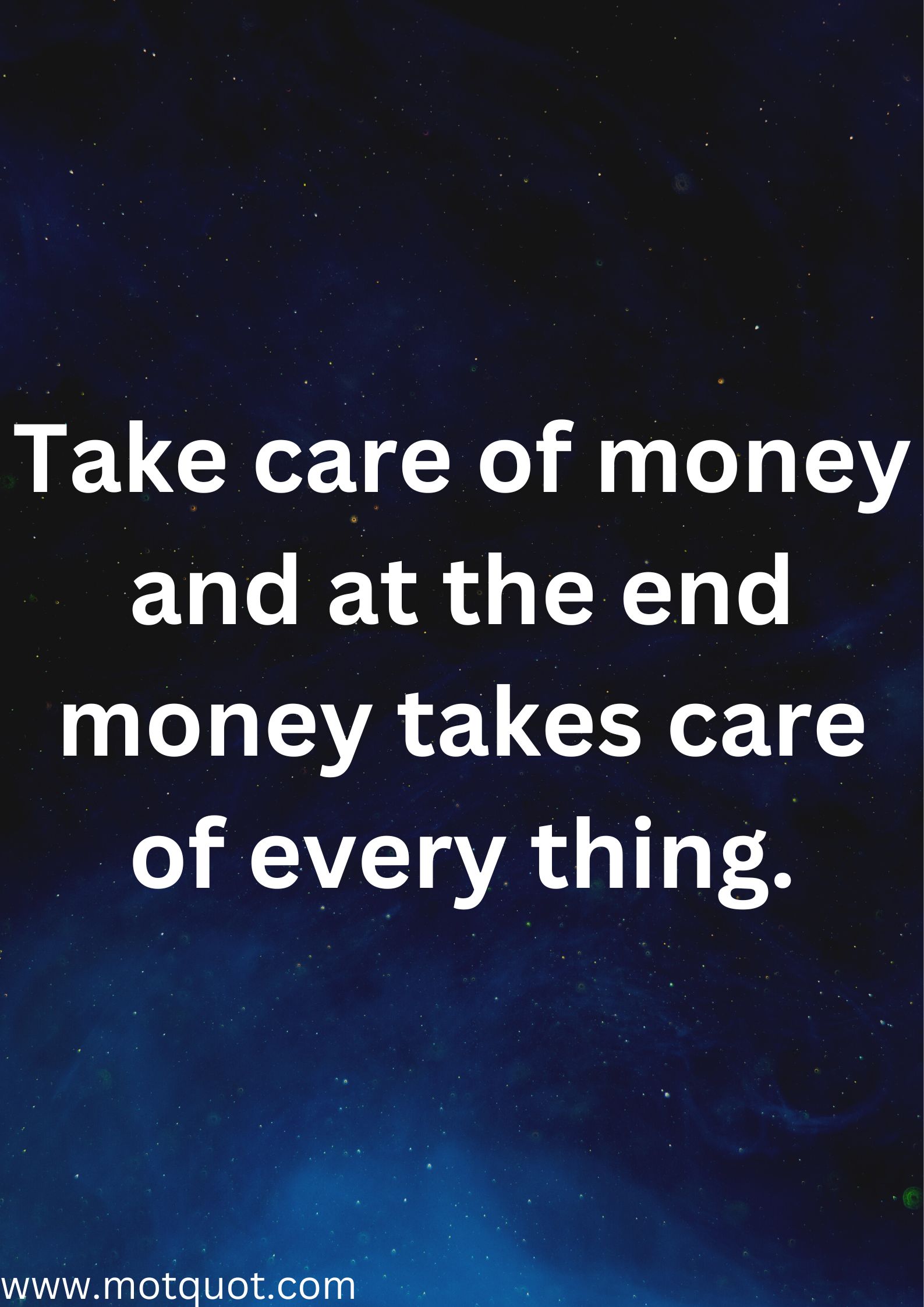 Take care of money and at the end money takes care of every thing.