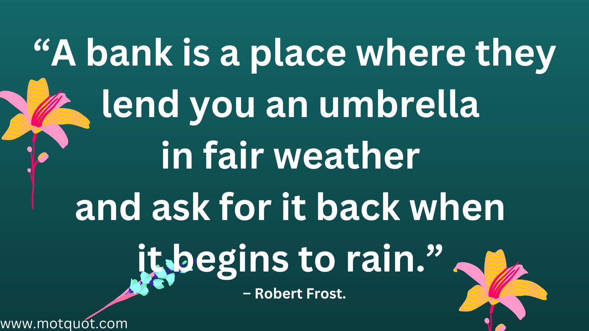 “A bank is a place where they lend you an umbrella in fair weather and ask for it back when it begins to rain.” – Robert Frost.