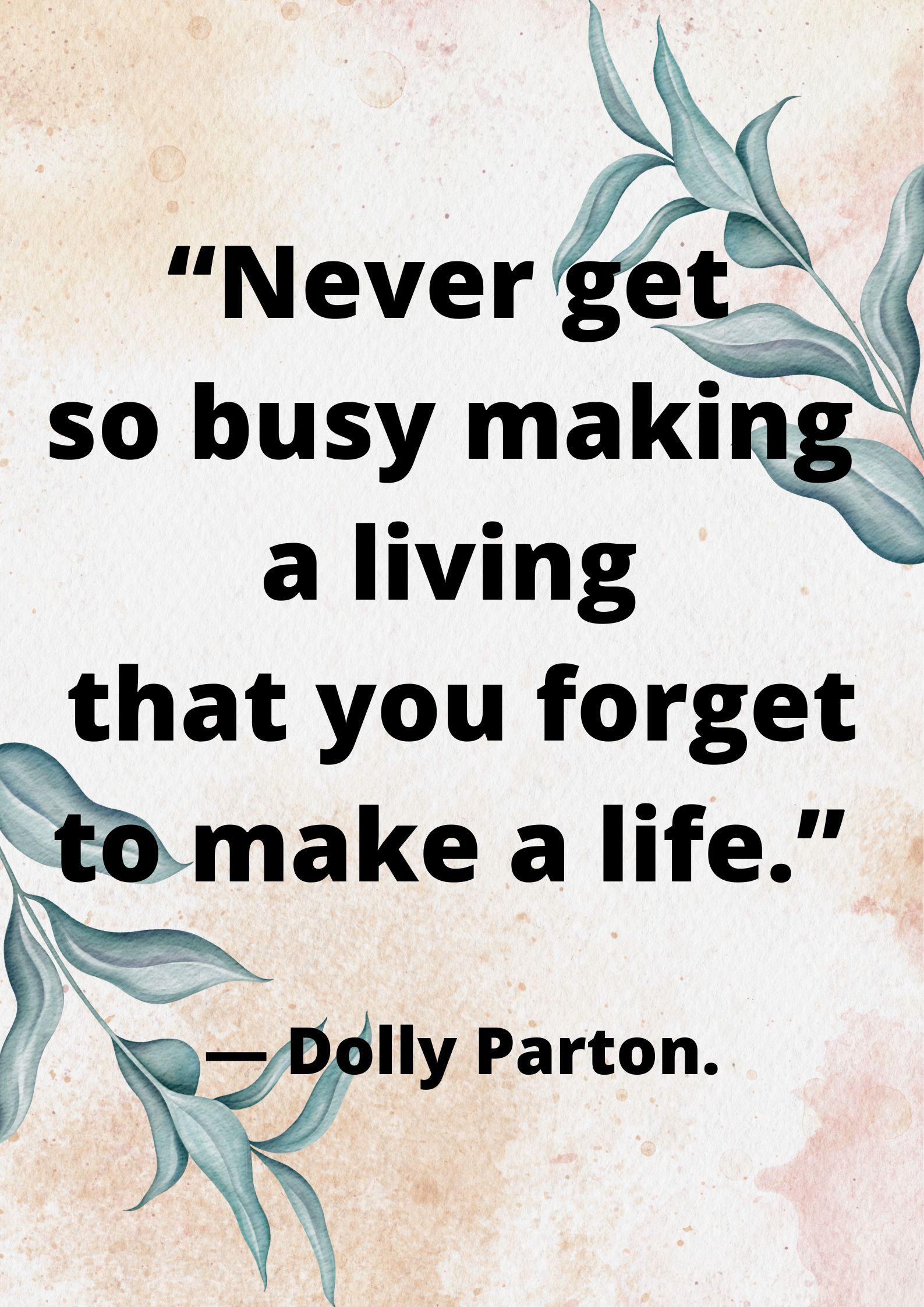 “Never get so busy making a living that you forget to make a life.” ― Dolly Parton.