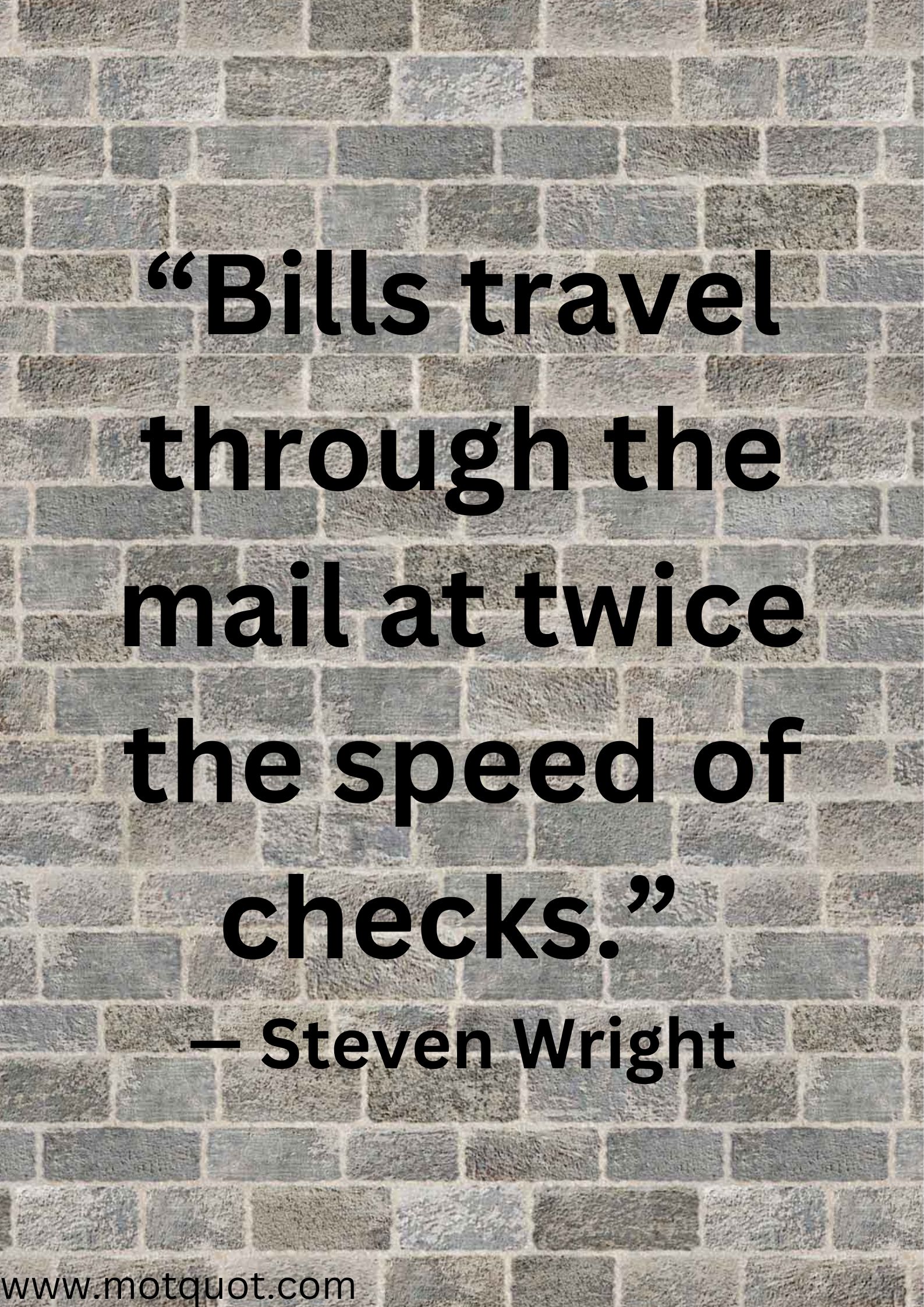 “Bills travel through the mail at twice the speed of checks.” — Steven Wright.