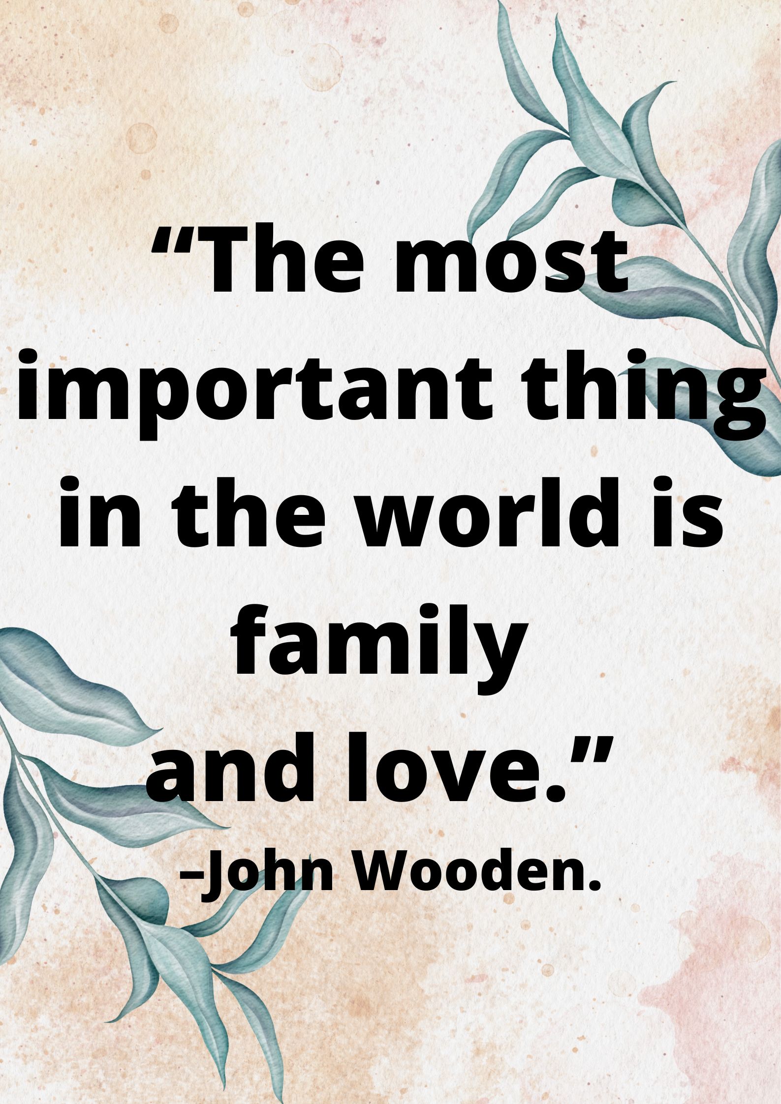 “The most important thing in the world is family and love.” –John Wooden.