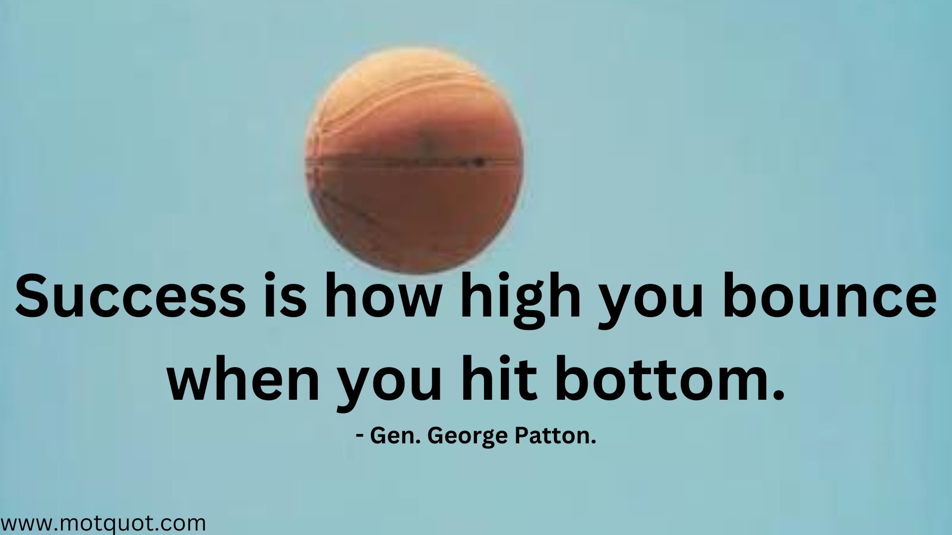 Success is how high you bounce when you hit bottom.- Gen. George Patton.