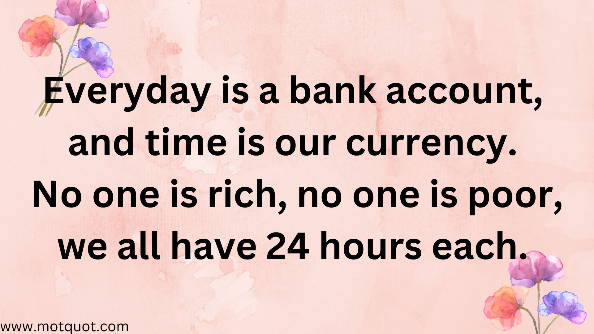 Everyday is a bank account,and time is our currency. No one is rich, no one is poor, we all have 24 hours each.