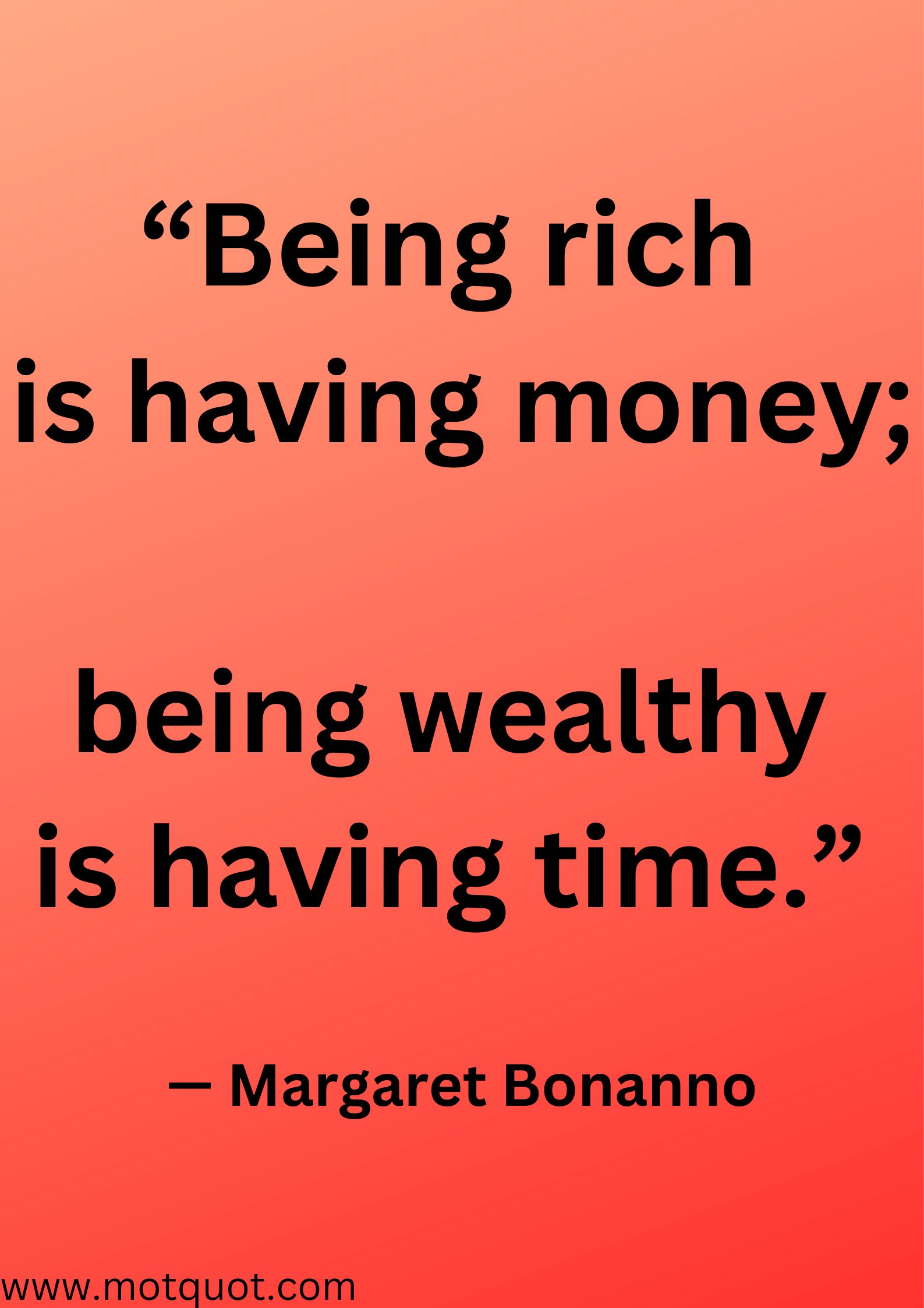 “Being rich is having money;  being wealthy is having time.”— Margaret Bonanno.