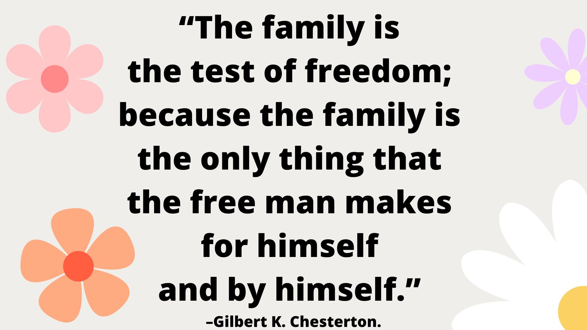 “The family is the test of freedom; because the family is the only thing that the free man makes for himself and by himself.” –Gilbert K. Chesterton.