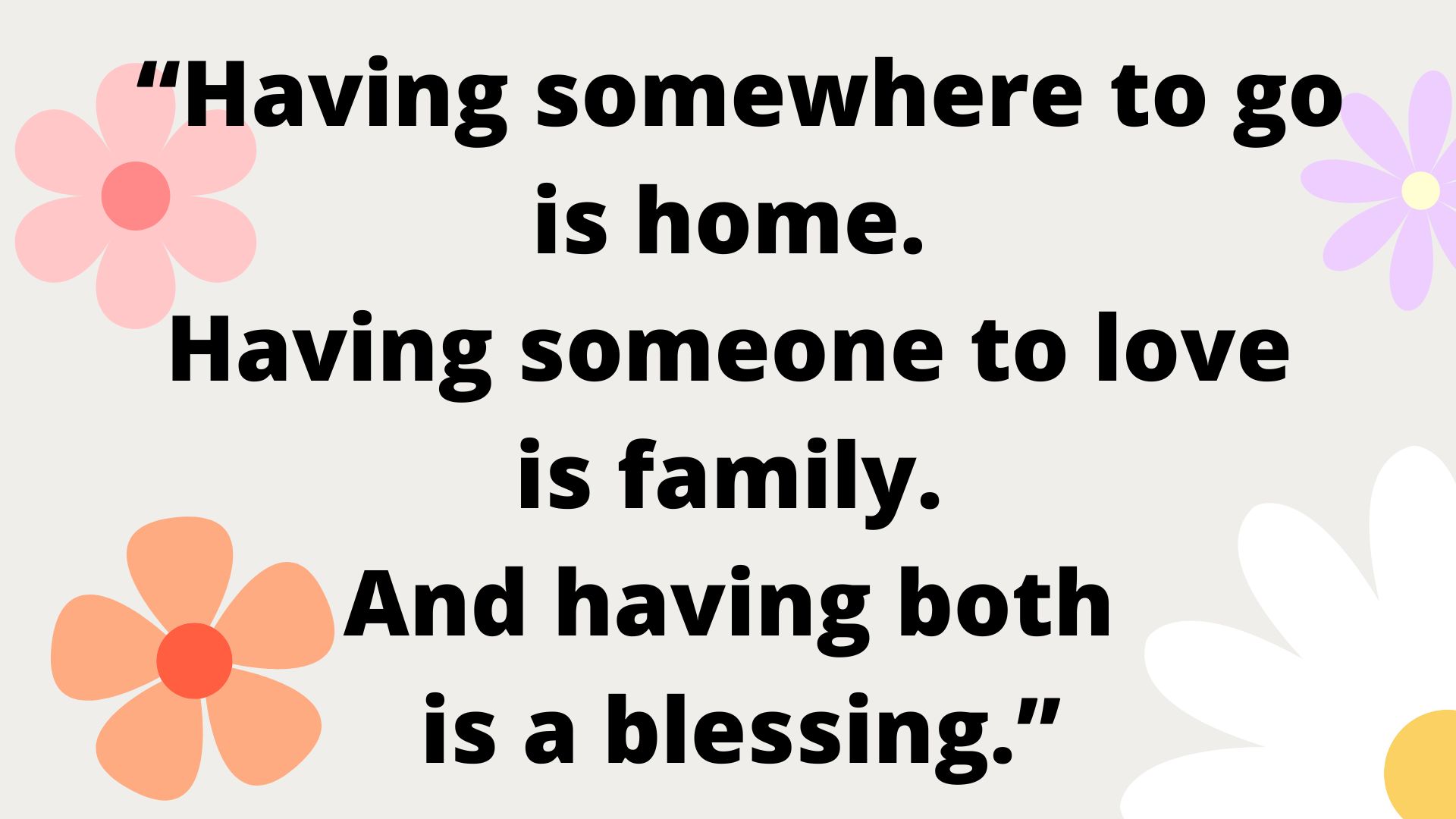 “Having somewhere to go is home. Having someone to love is family. And having both is a blessing.”