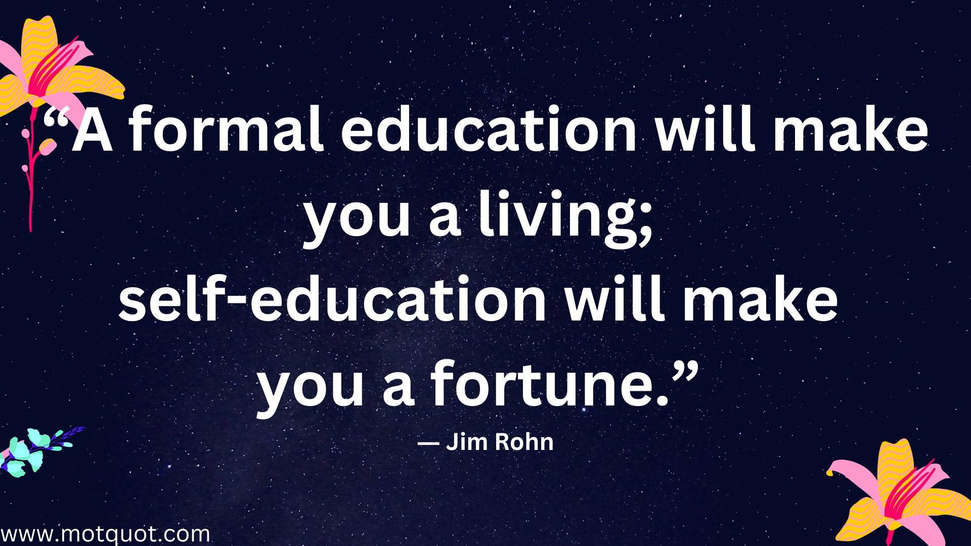 “A formal education will make you a living; self-education will make you a fortune.” ― Jim Rohn.