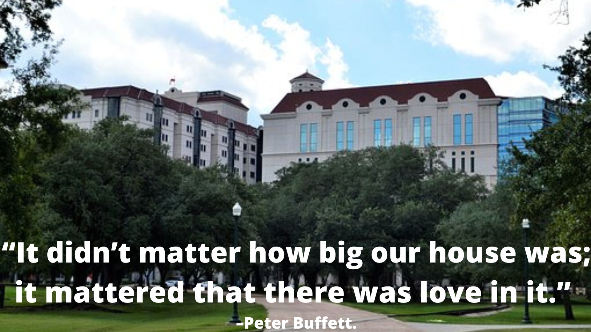 “It didn’t matter how big our house was; it mattered that there was love in it.” –Peter Buffett.