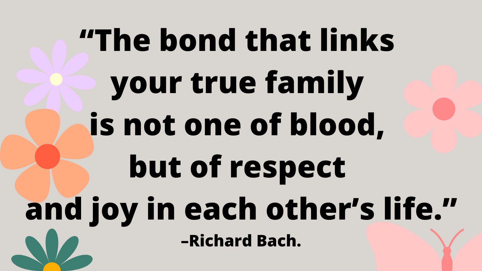 “The bond that links your true family is not one of blood, but of respect and joy in each other’s life.” –Richard Bach.