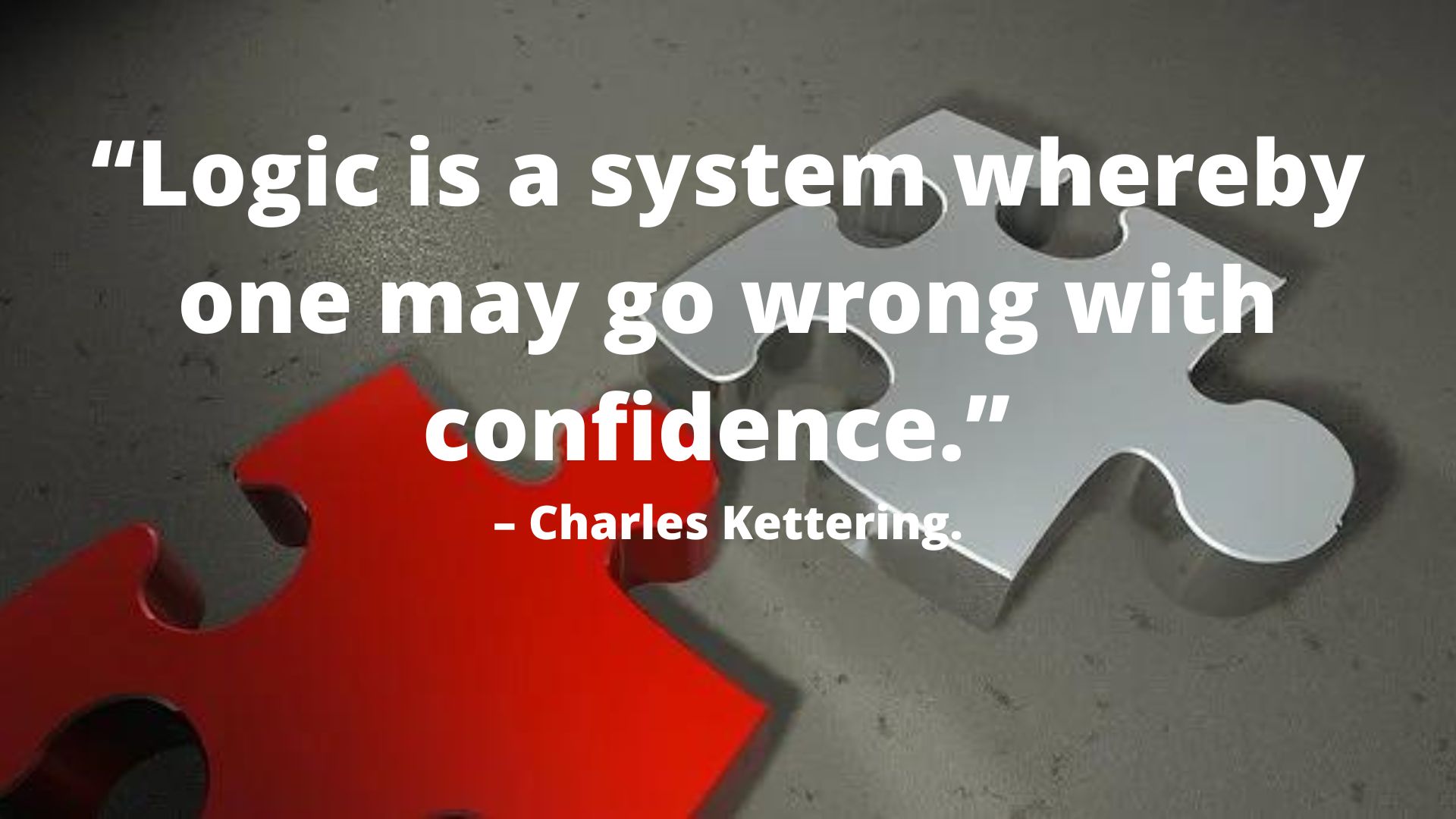 “Logic is a system whereby one may go wrong with confidence.” – Charles Kettering.