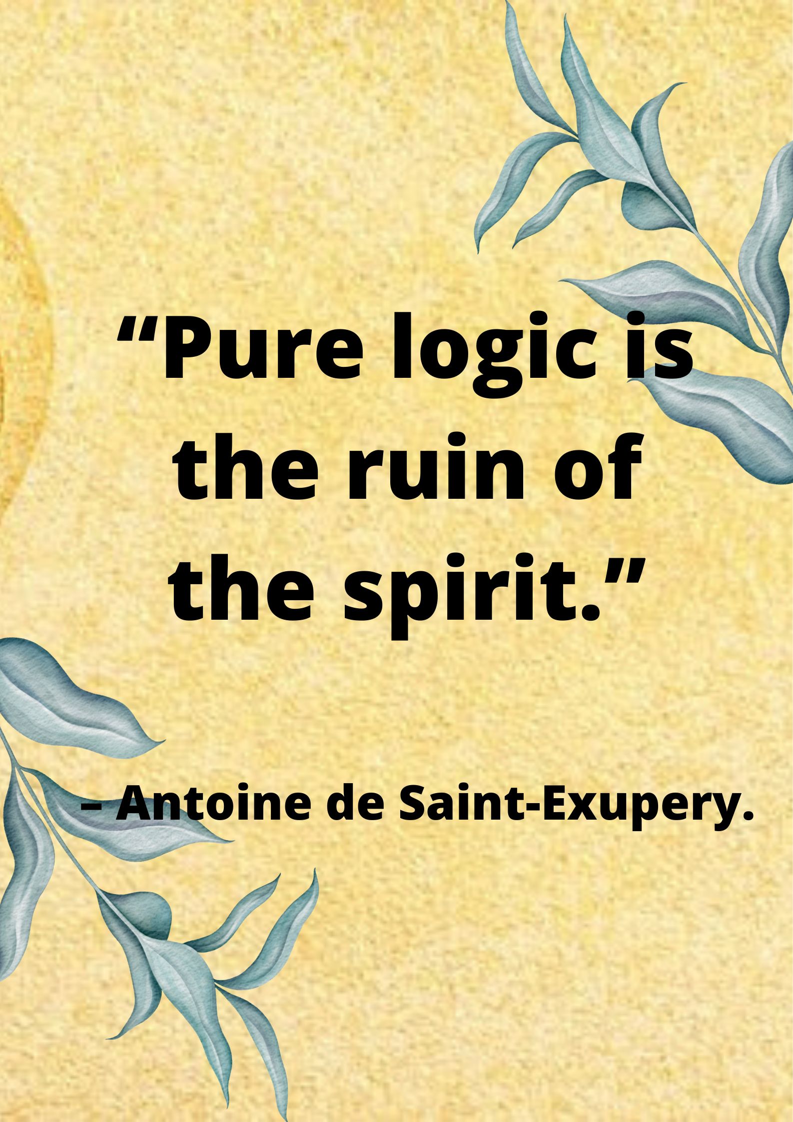 “Pure logic is the ruin of the spirit.” – Antoine de Saint-Exupery.